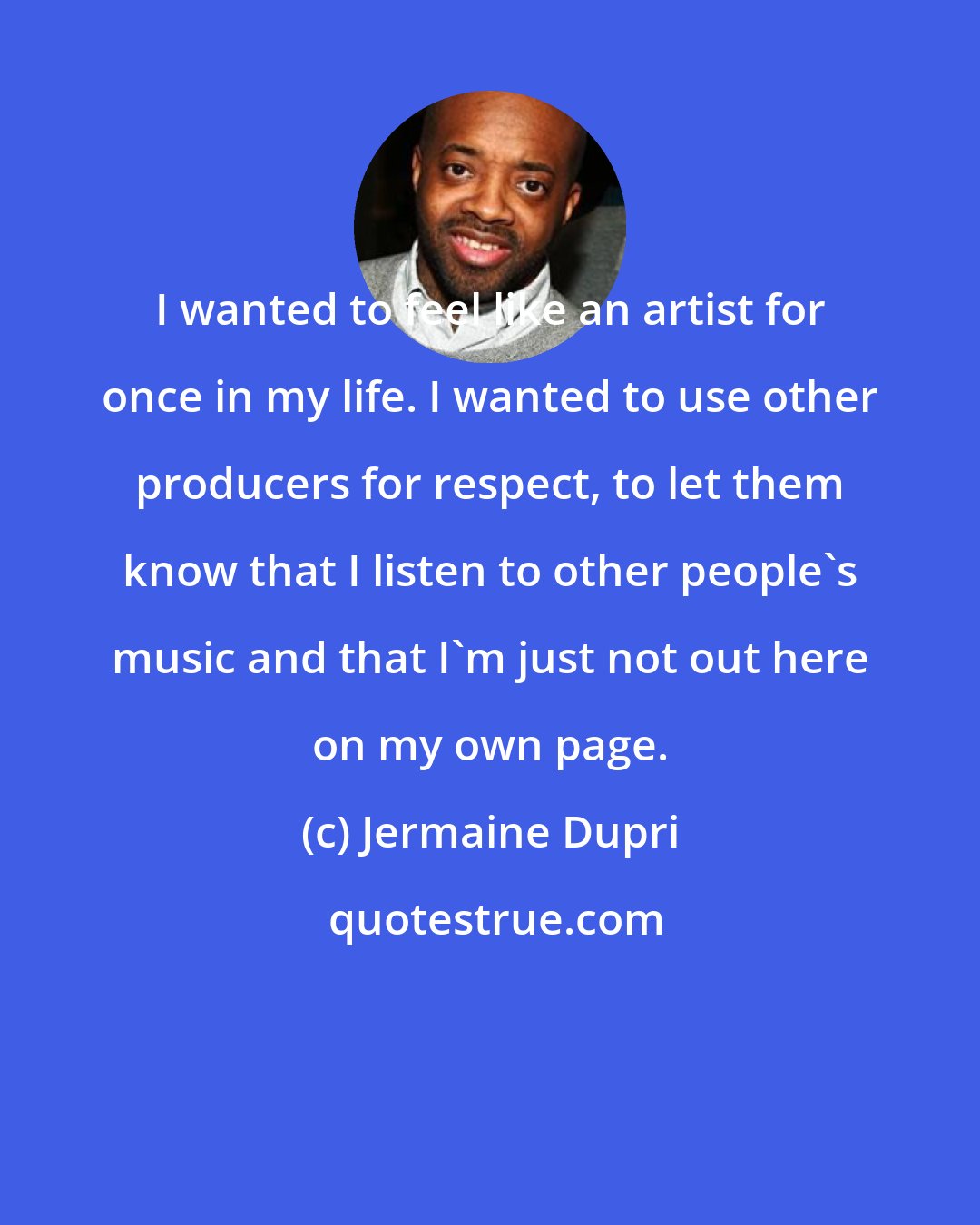 Jermaine Dupri: I wanted to feel like an artist for once in my life. I wanted to use other producers for respect, to let them know that I listen to other people's music and that I'm just not out here on my own page.