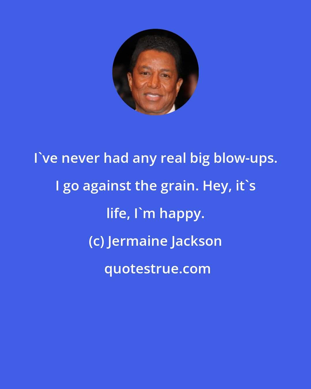 Jermaine Jackson: I've never had any real big blow-ups. I go against the grain. Hey, it's life, I'm happy.