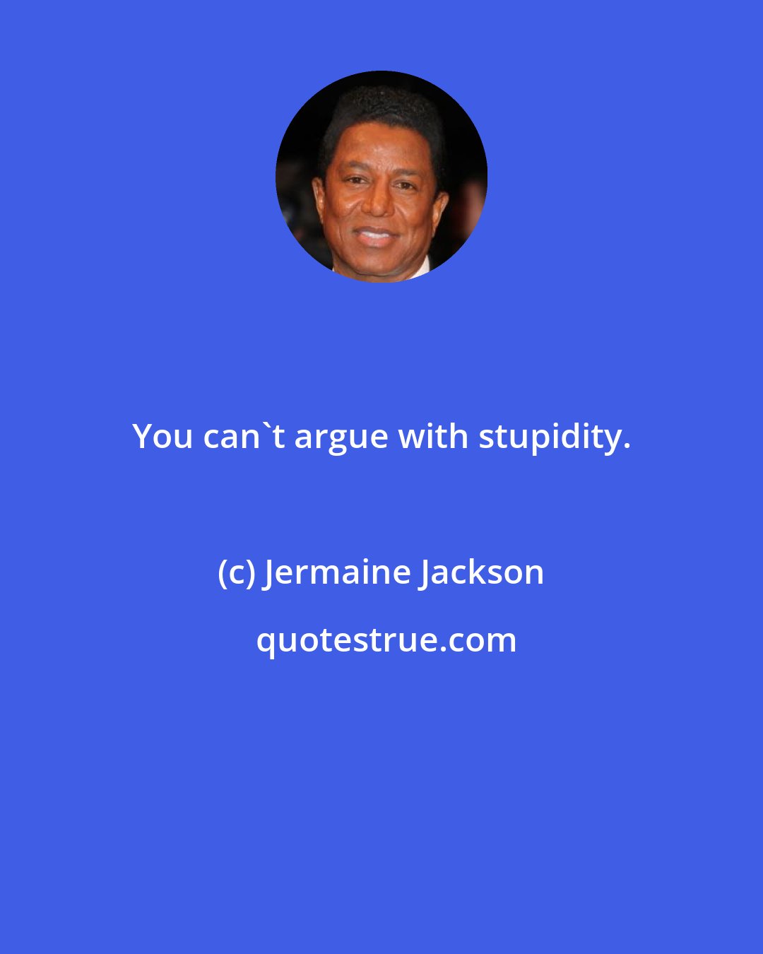 Jermaine Jackson: You can't argue with stupidity.