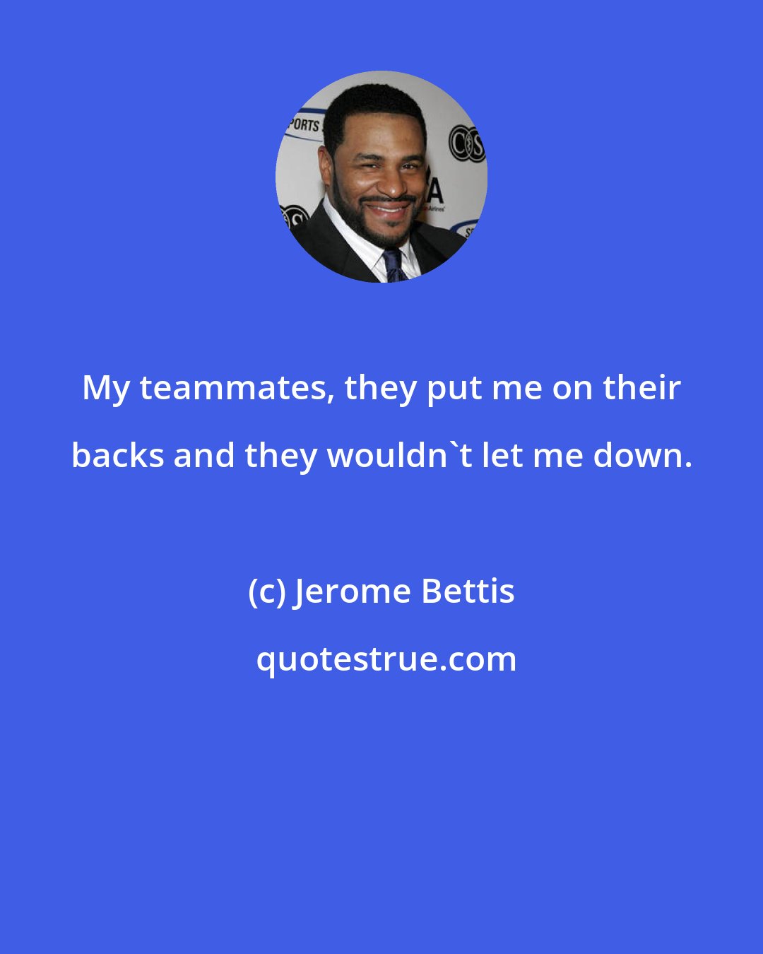 Jerome Bettis: My teammates, they put me on their backs and they wouldn't let me down.