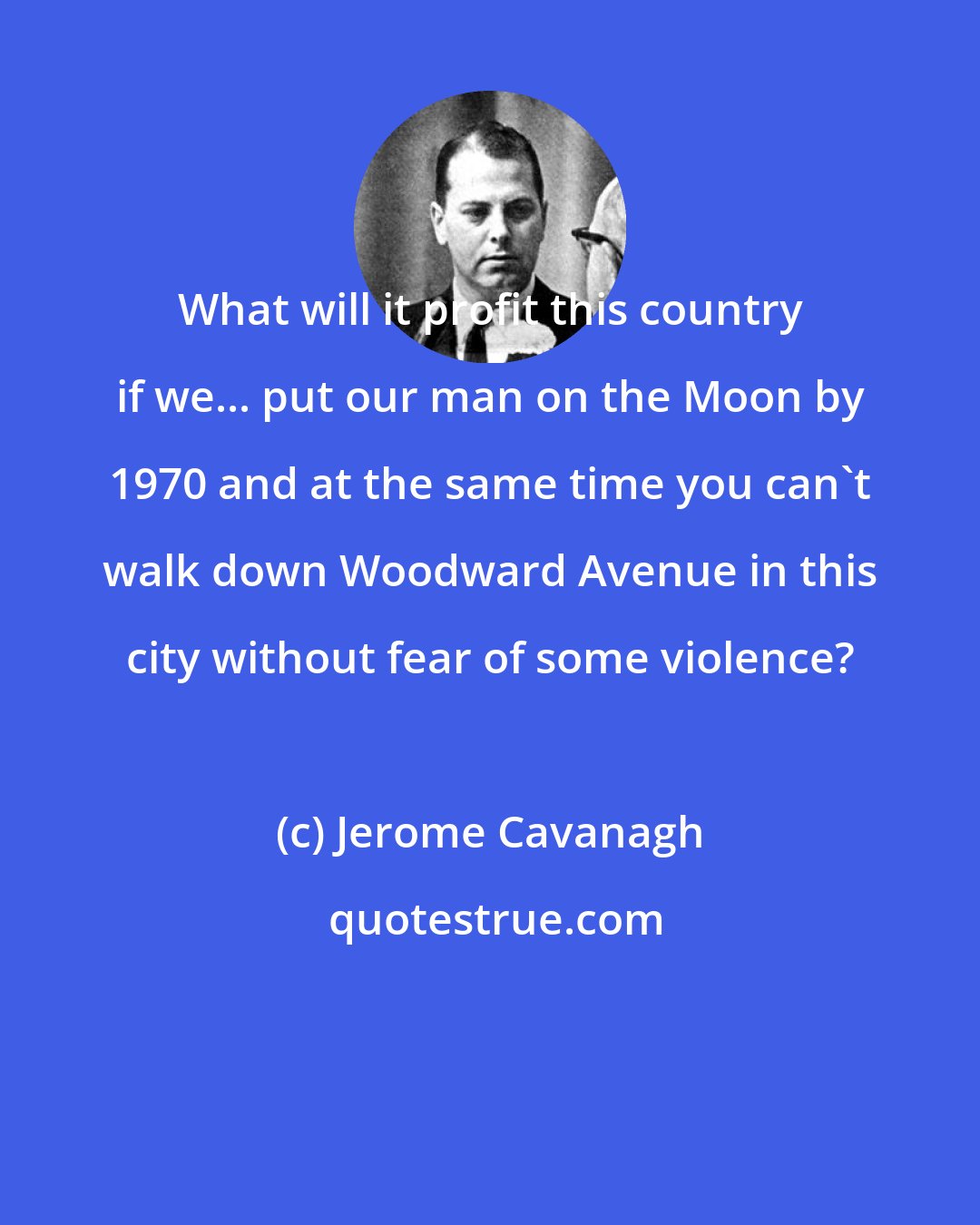 Jerome Cavanagh: What will it profit this country if we... put our man on the Moon by 1970 and at the same time you can't walk down Woodward Avenue in this city without fear of some violence?