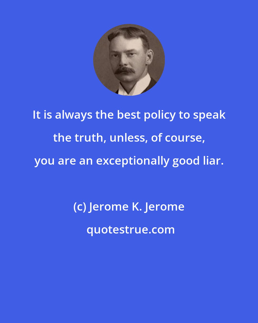 Jerome K. Jerome: It is always the best policy to speak the truth, unless, of course, you are an exceptionally good liar.