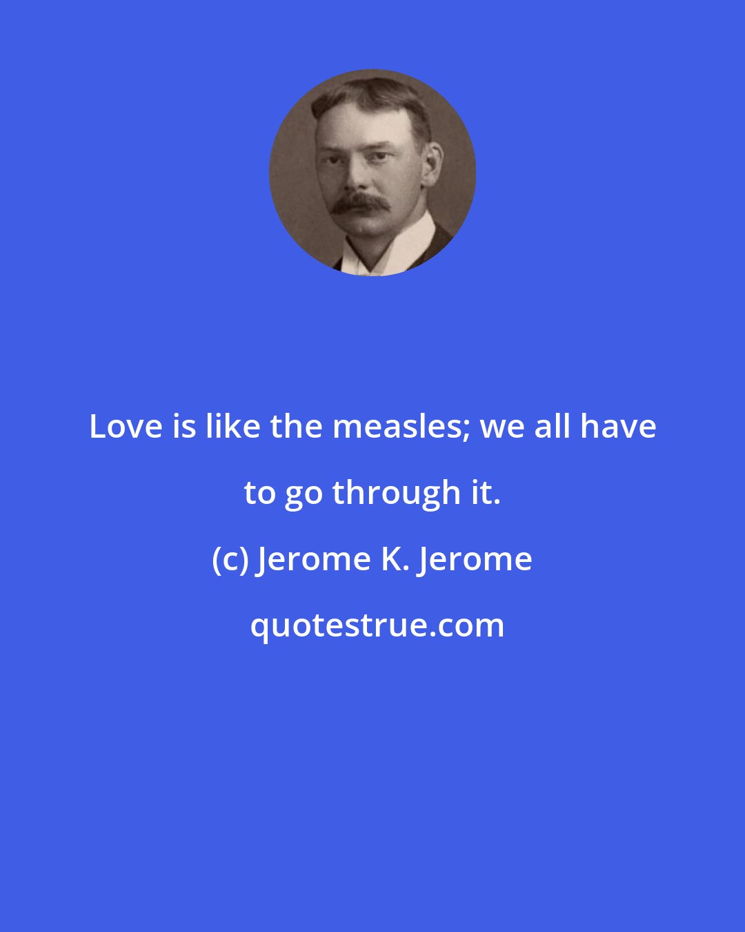 Jerome K. Jerome: Love is like the measles; we all have to go through it.