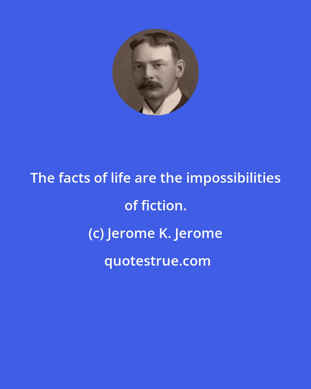 Jerome K. Jerome: The facts of life are the impossibilities of fiction.