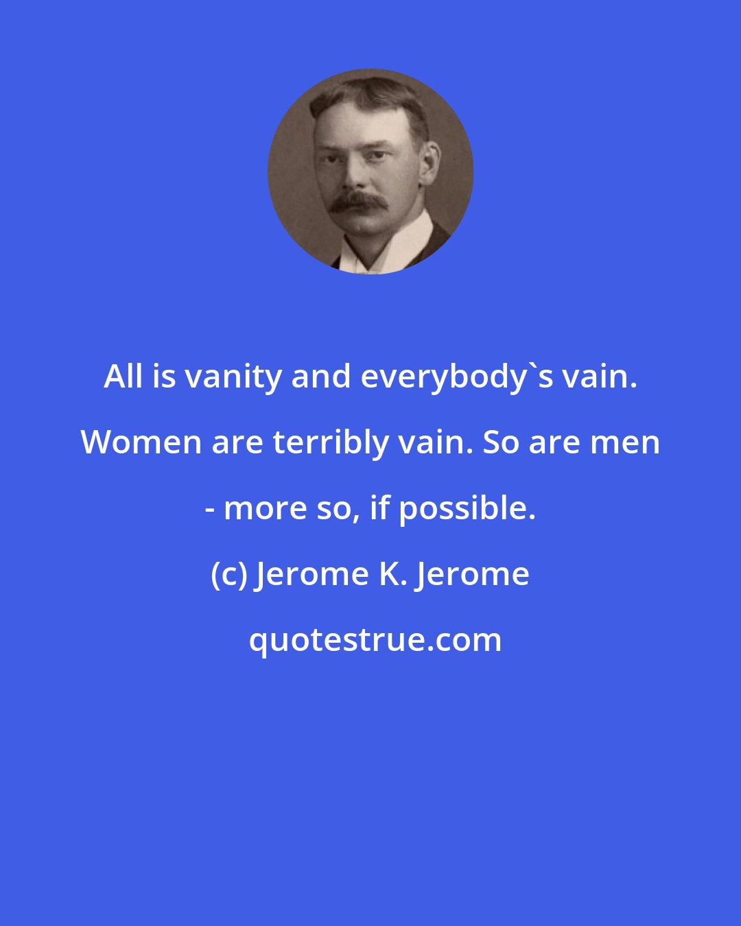 Jerome K. Jerome: All is vanity and everybody's vain. Women are terribly vain. So are men - more so, if possible.