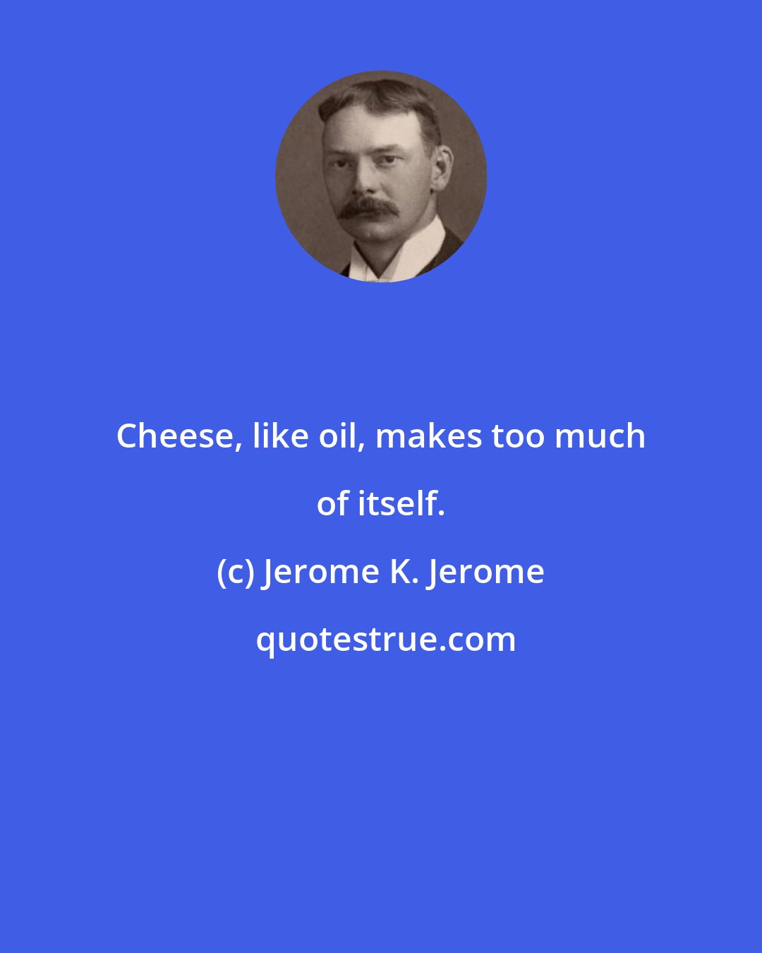 Jerome K. Jerome: Cheese, like oil, makes too much of itself.