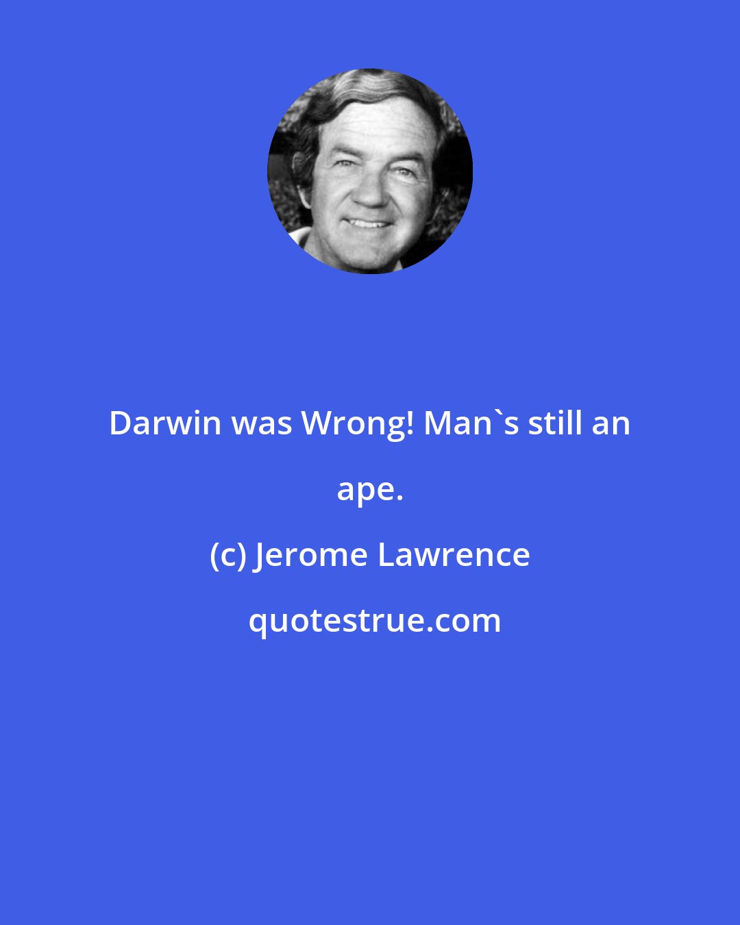 Jerome Lawrence: Darwin was Wrong! Man's still an ape.
