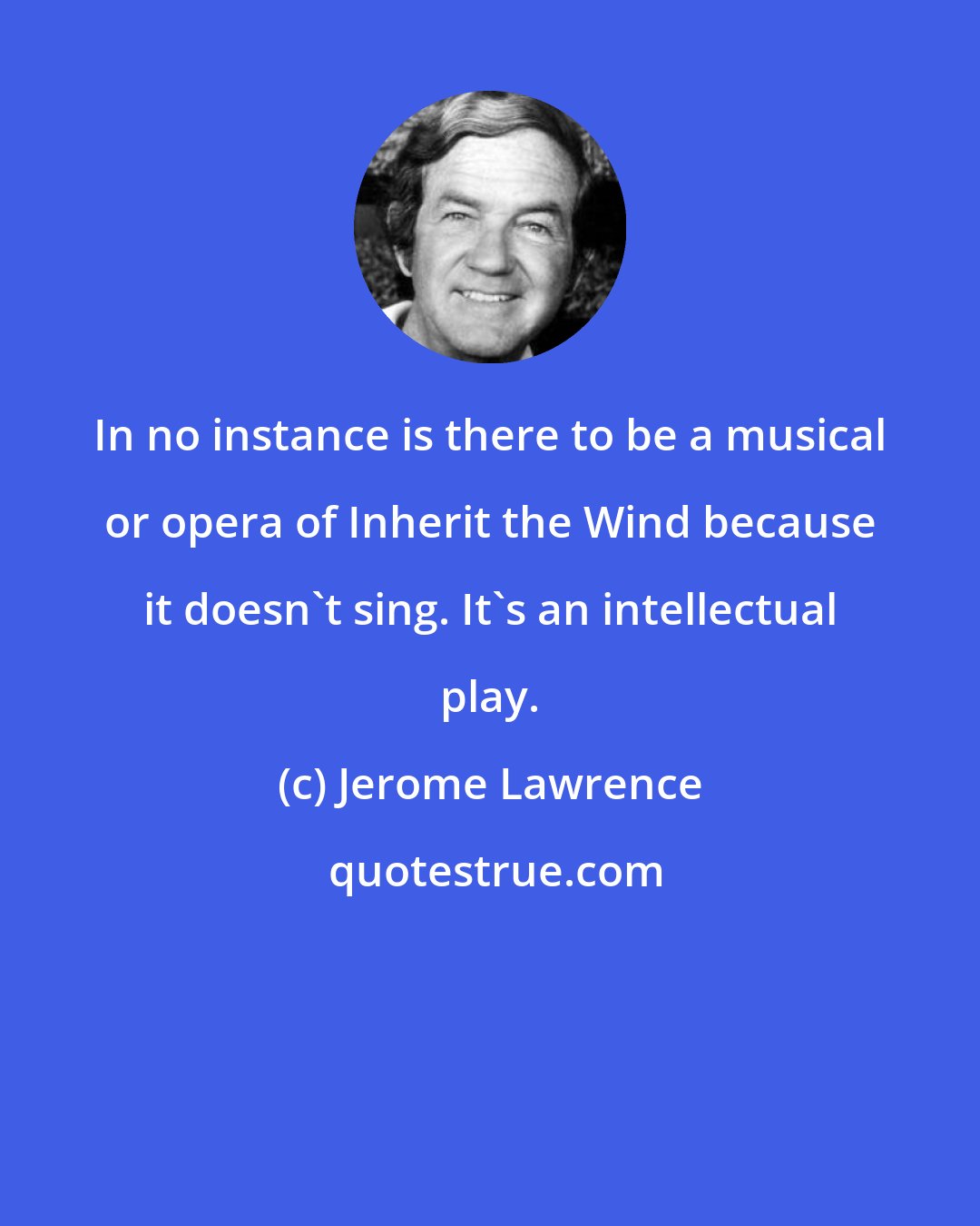 Jerome Lawrence: In no instance is there to be a musical or opera of Inherit the Wind because it doesn't sing. It's an intellectual play.