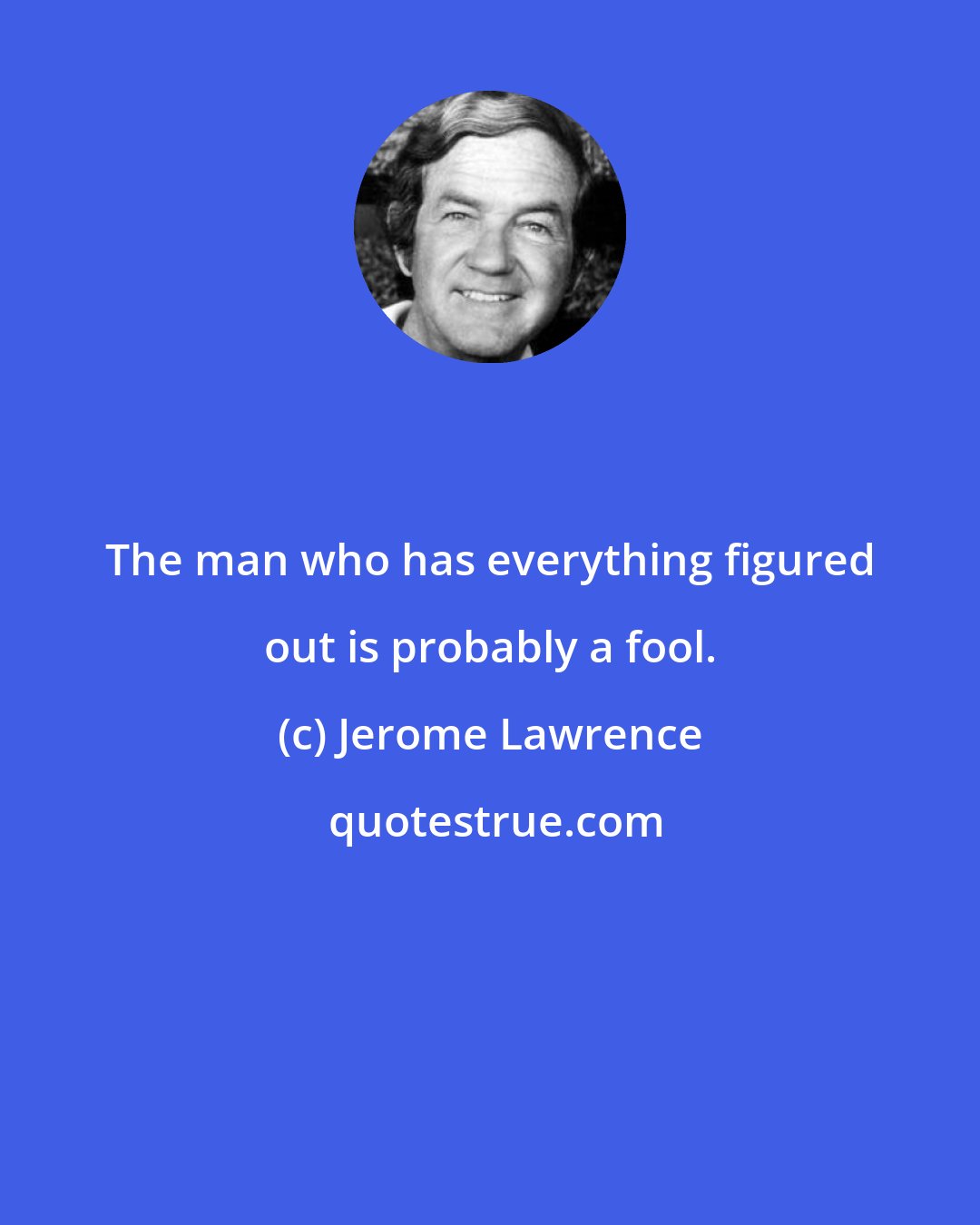 Jerome Lawrence: The man who has everything figured out is probably a fool.