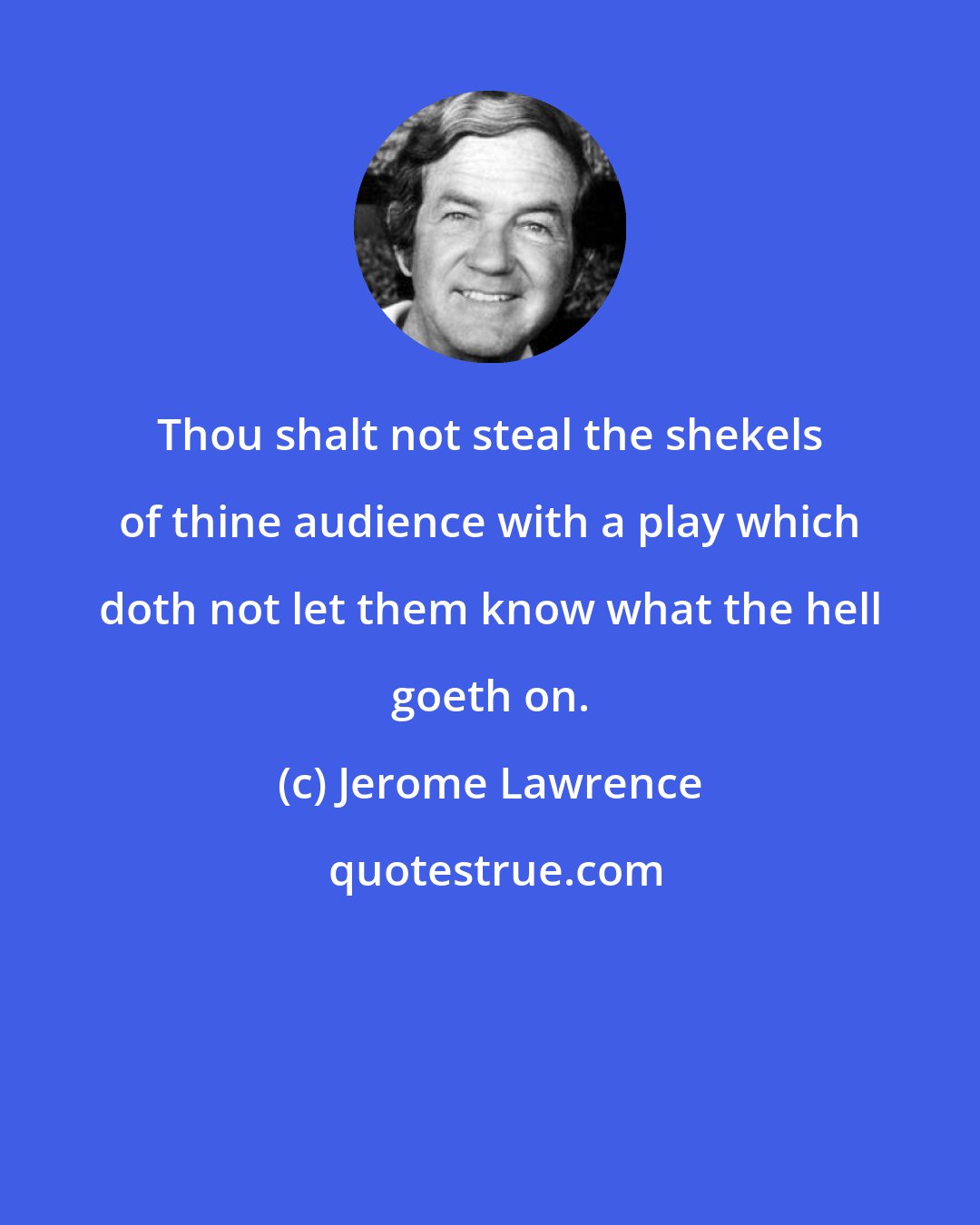 Jerome Lawrence: Thou shalt not steal the shekels of thine audience with a play which doth not let them know what the hell goeth on.