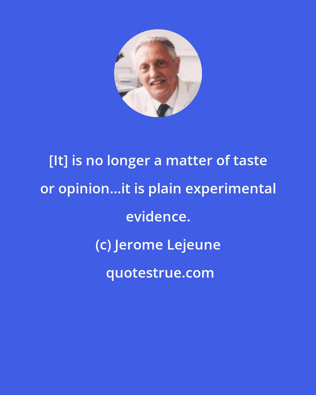 Jerome Lejeune: [It] is no longer a matter of taste or opinion...it is plain experimental evidence.