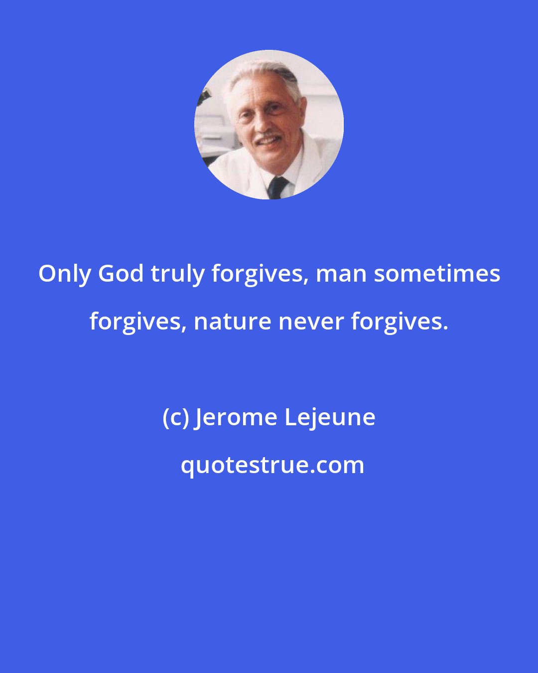 Jerome Lejeune: Only God truly forgives, man sometimes forgives, nature never forgives.