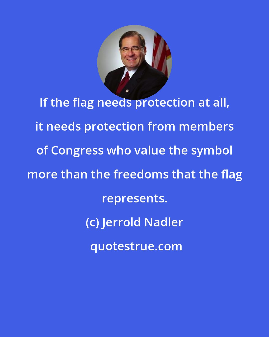 Jerrold Nadler: If the flag needs protection at all, it needs protection from members of Congress who value the symbol more than the freedoms that the flag represents.