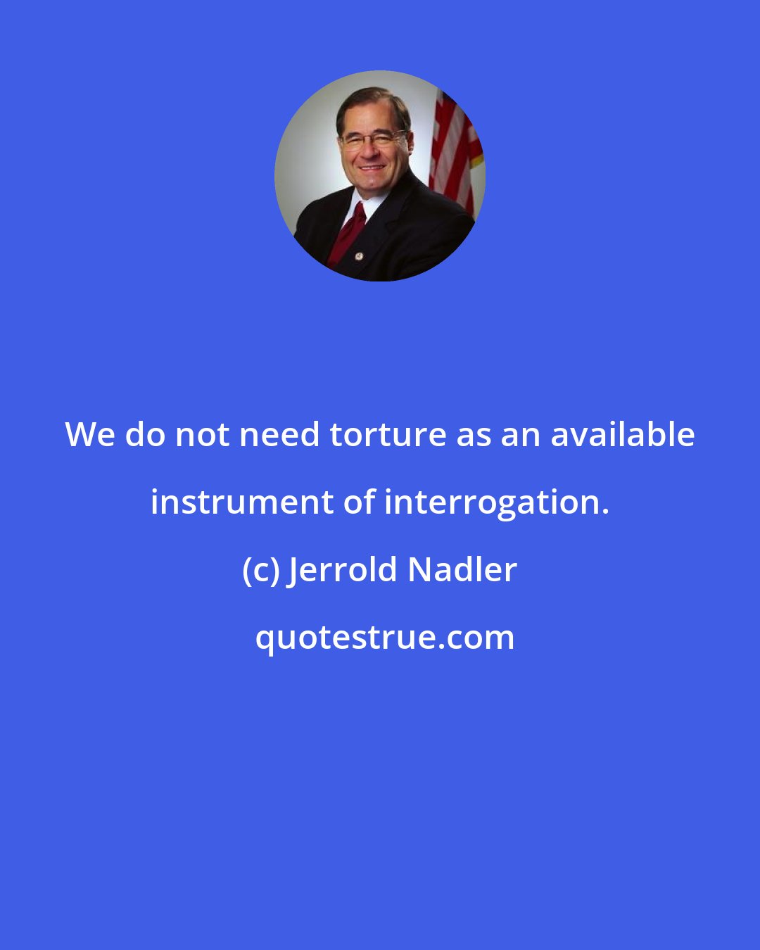 Jerrold Nadler: We do not need torture as an available instrument of interrogation.