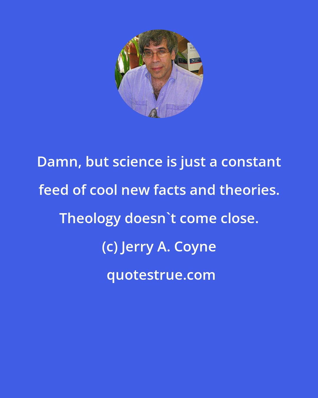 Jerry A. Coyne: Damn, but science is just a constant feed of cool new facts and theories. Theology doesn't come close.