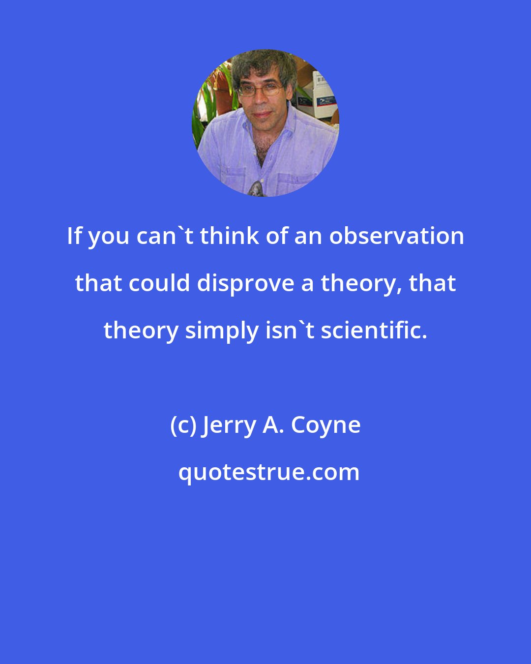 Jerry A. Coyne: If you can't think of an observation that could disprove a theory, that theory simply isn't scientific.