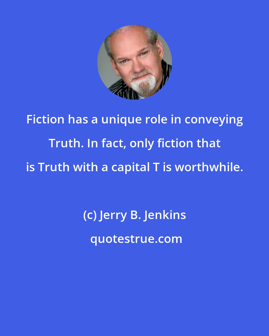 Jerry B. Jenkins: Fiction has a unique role in conveying Truth. In fact, only fiction that is Truth with a capital T is worthwhile.