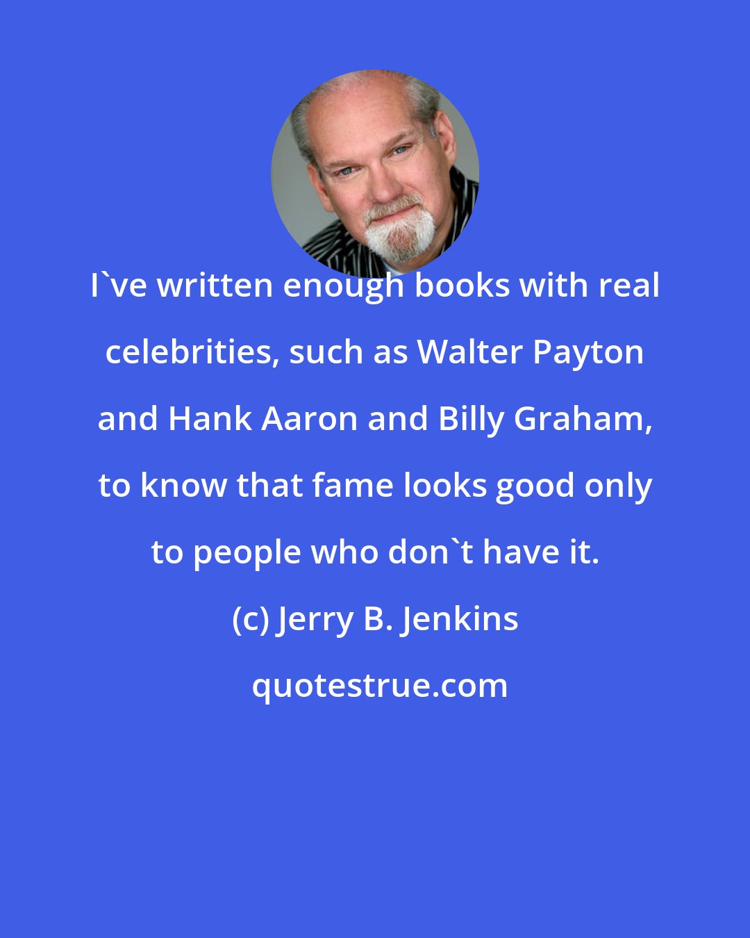 Jerry B. Jenkins: I've written enough books with real celebrities, such as Walter Payton and Hank Aaron and Billy Graham, to know that fame looks good only to people who don't have it.