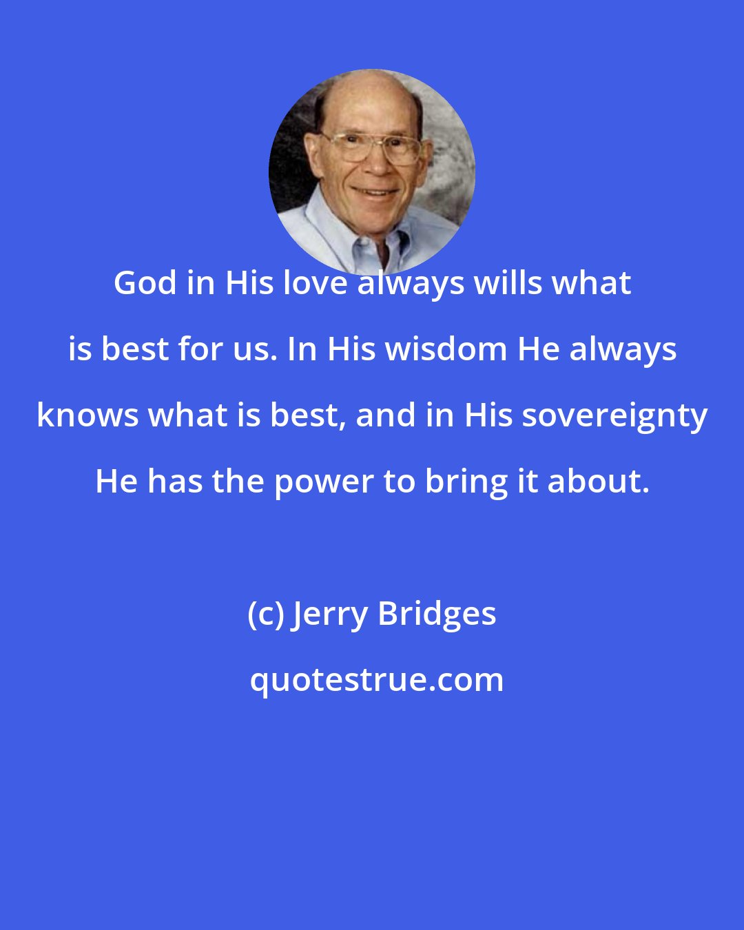 Jerry Bridges: God in His love always wills what is best for us. In His wisdom He always knows what is best, and in His sovereignty He has the power to bring it about.