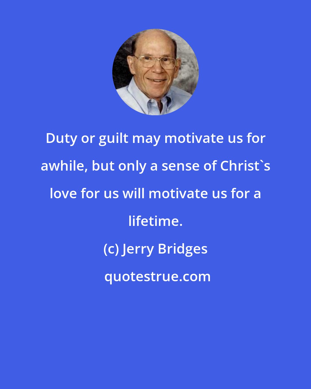 Jerry Bridges: Duty or guilt may motivate us for awhile, but only a sense of Christ's love for us will motivate us for a lifetime.