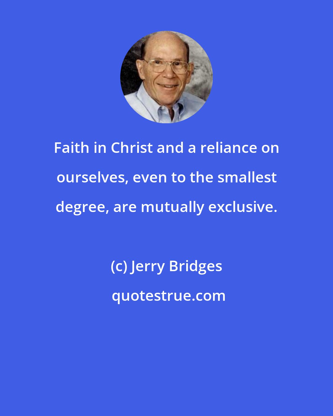 Jerry Bridges: Faith in Christ and a reliance on ourselves, even to the smallest degree, are mutually exclusive.