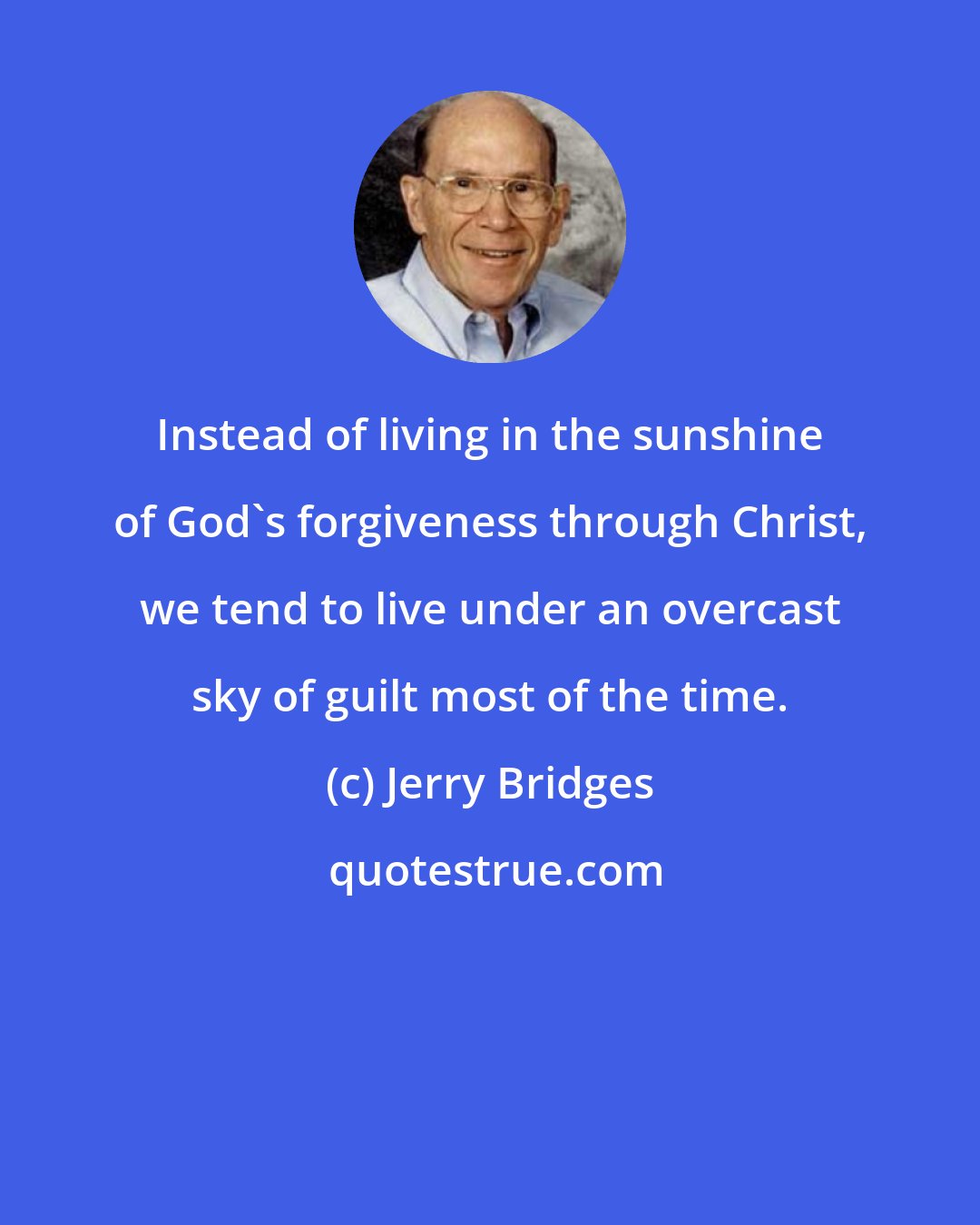 Jerry Bridges: Instead of living in the sunshine of God's forgiveness through Christ, we tend to live under an overcast sky of guilt most of the time.