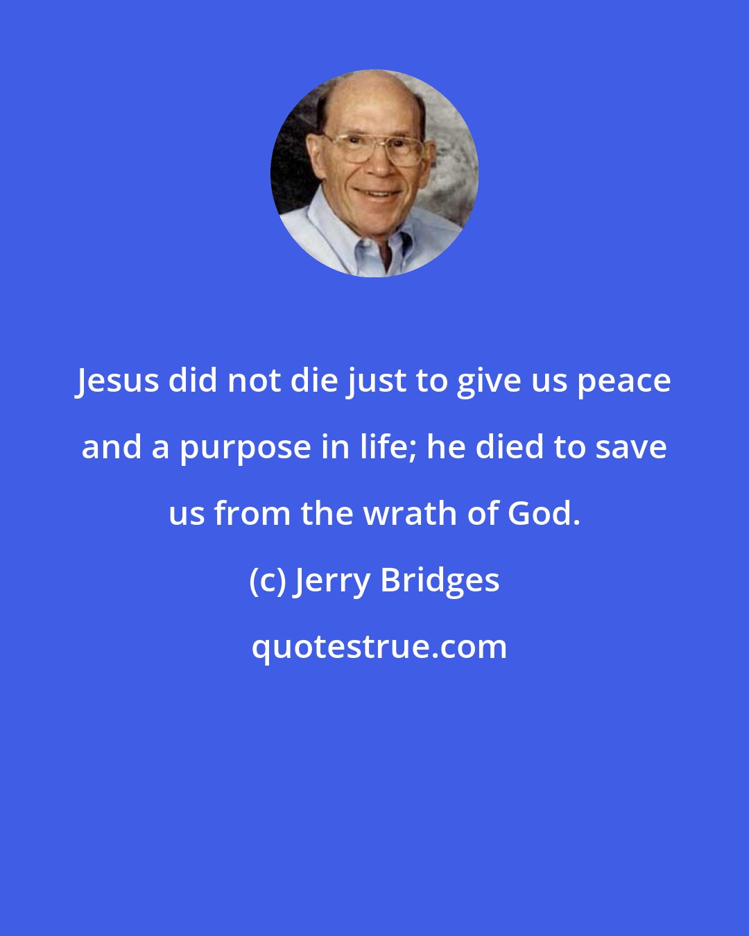 Jerry Bridges: Jesus did not die just to give us peace and a purpose in life; he died to save us from the wrath of God.