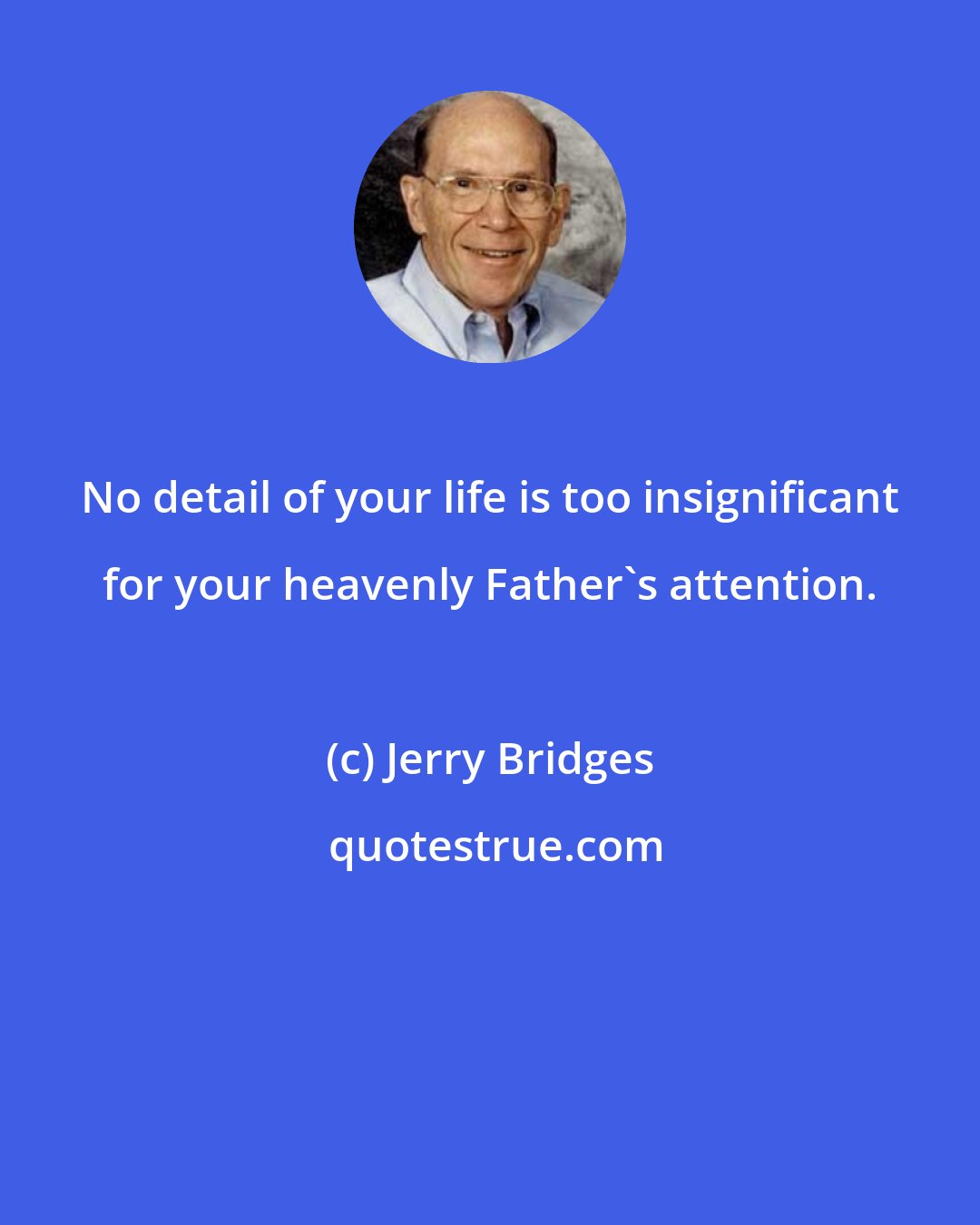 Jerry Bridges: No detail of your life is too insignificant for your heavenly Father's attention.