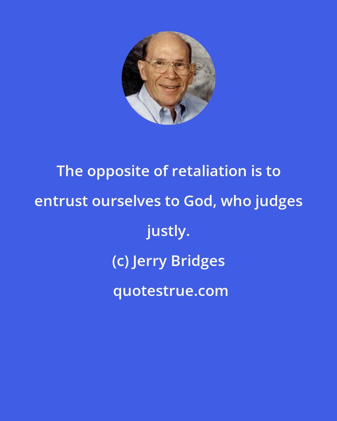Jerry Bridges: The opposite of retaliation is to entrust ourselves to God, who judges justly.