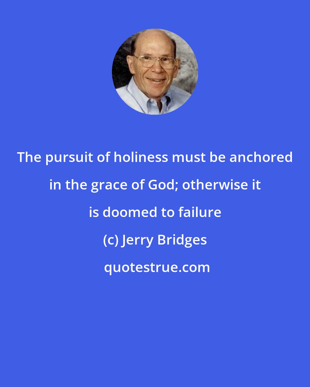 Jerry Bridges: The pursuit of holiness must be anchored in the grace of God; otherwise it is doomed to failure