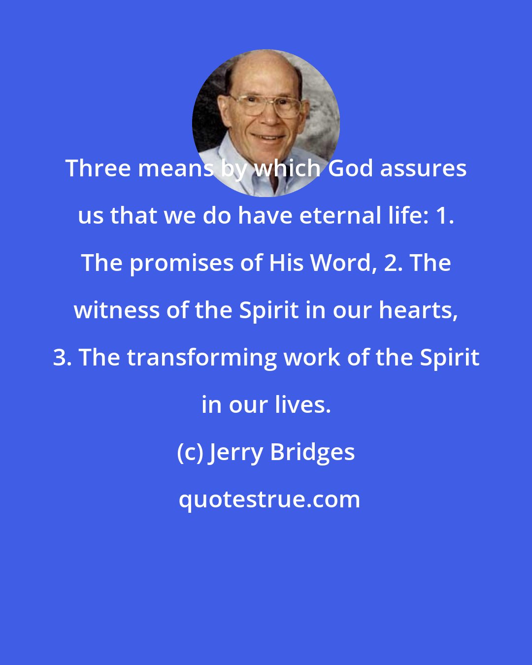 Jerry Bridges: Three means by which God assures us that we do have eternal life: 1. The promises of His Word, 2. The witness of the Spirit in our hearts, 3. The transforming work of the Spirit in our lives.