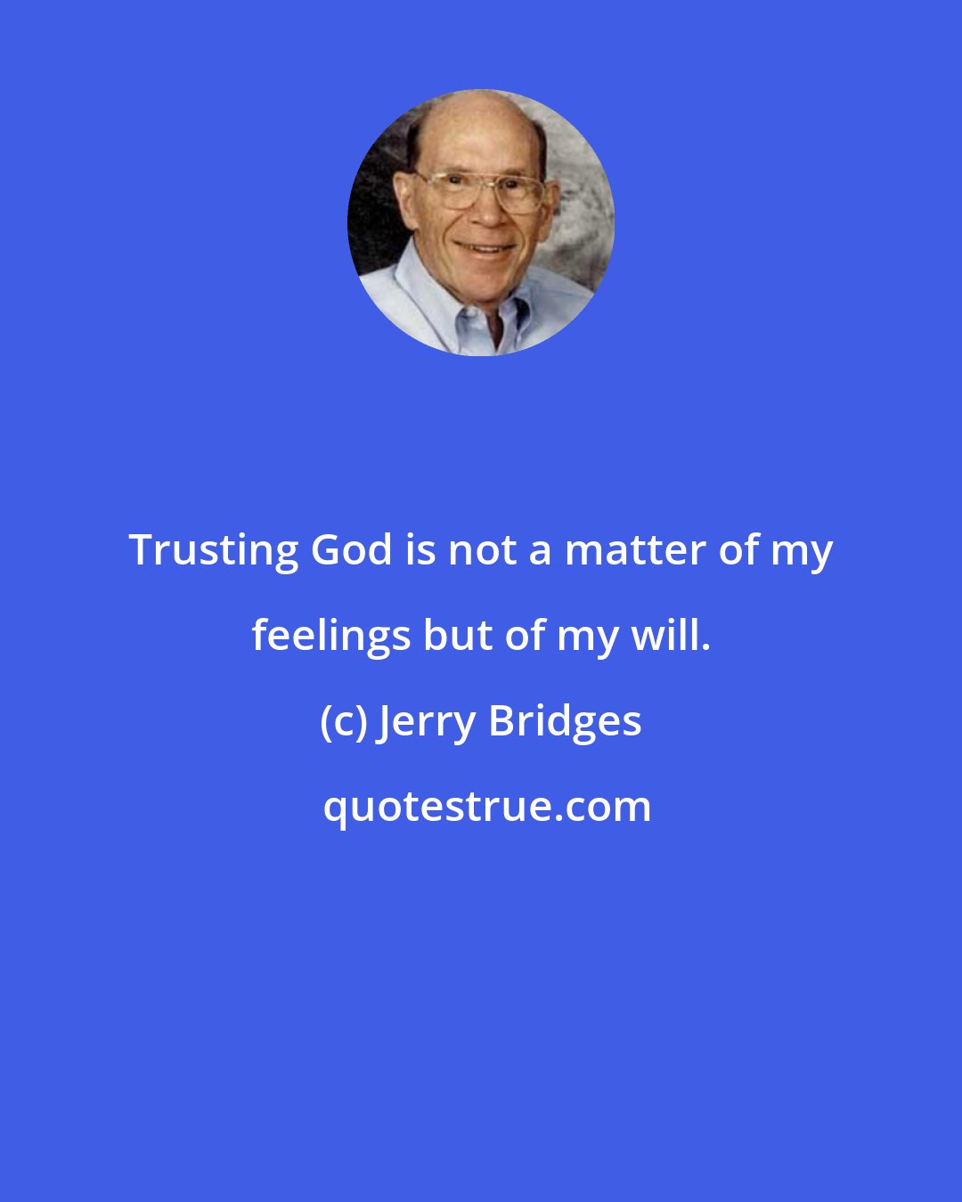 Jerry Bridges: Trusting God is not a matter of my feelings but of my will.