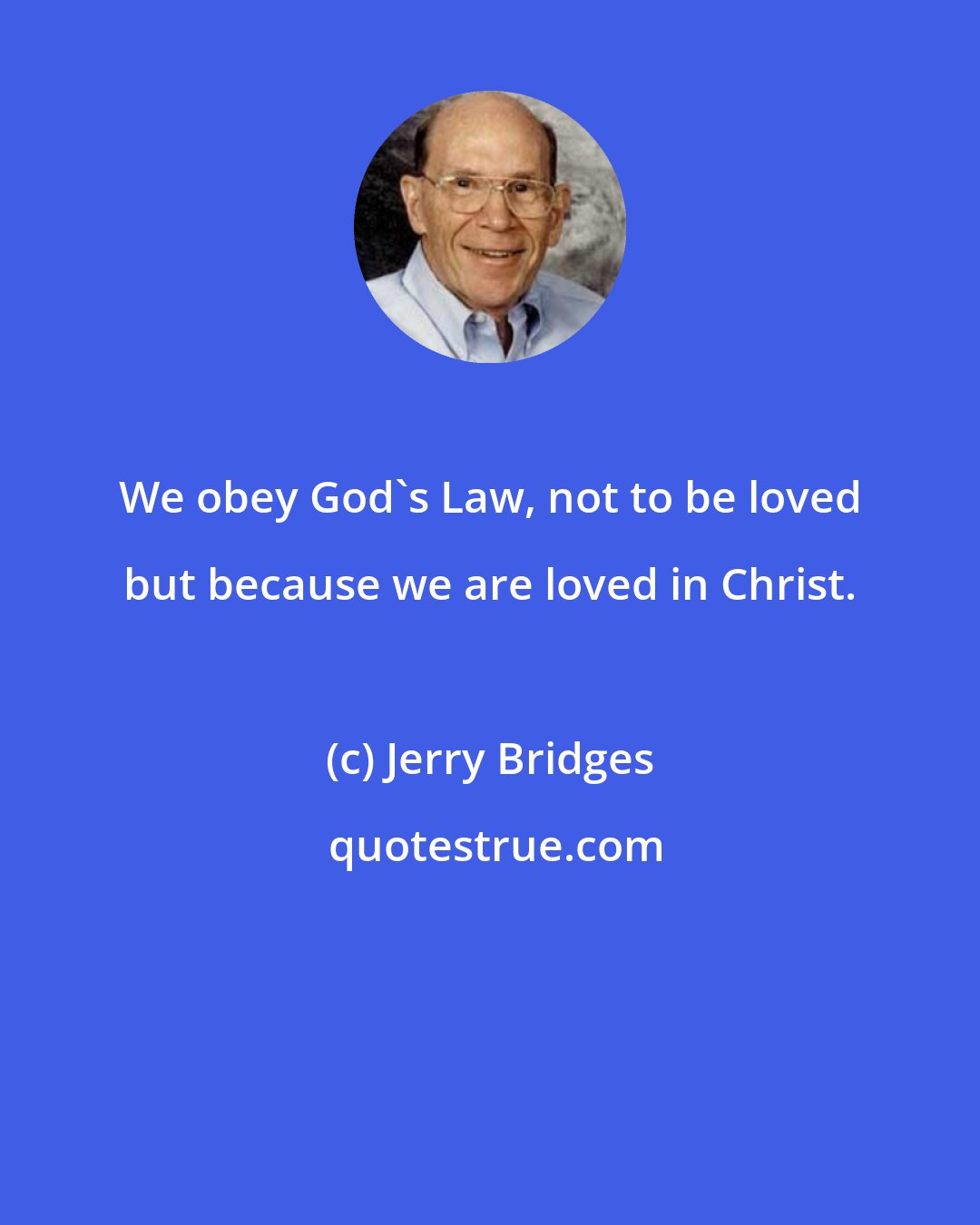 Jerry Bridges: We obey God's Law, not to be loved but because we are loved in Christ.