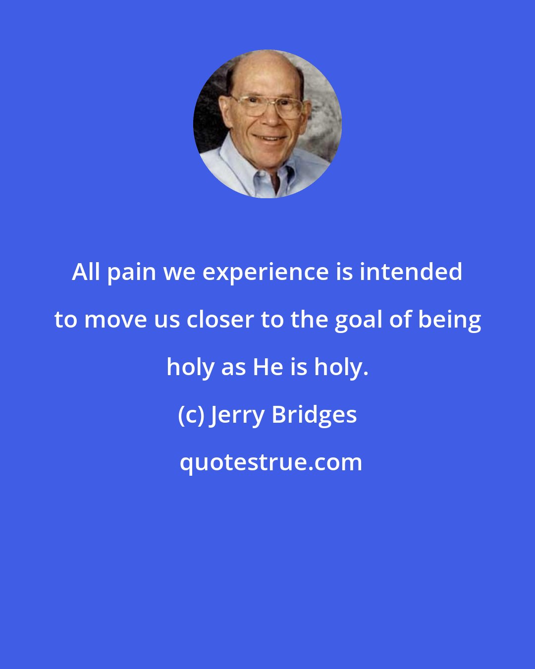 Jerry Bridges: All pain we experience is intended to move us closer to the goal of being holy as He is holy.