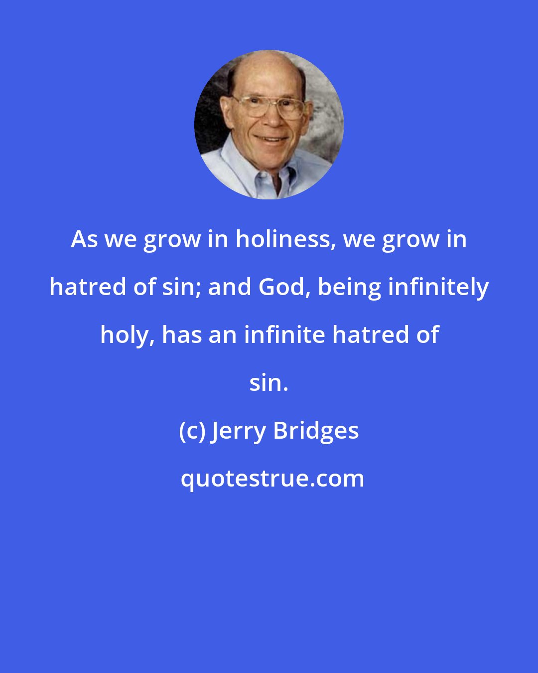 Jerry Bridges: As we grow in holiness, we grow in hatred of sin; and God, being infinitely holy, has an infinite hatred of sin.