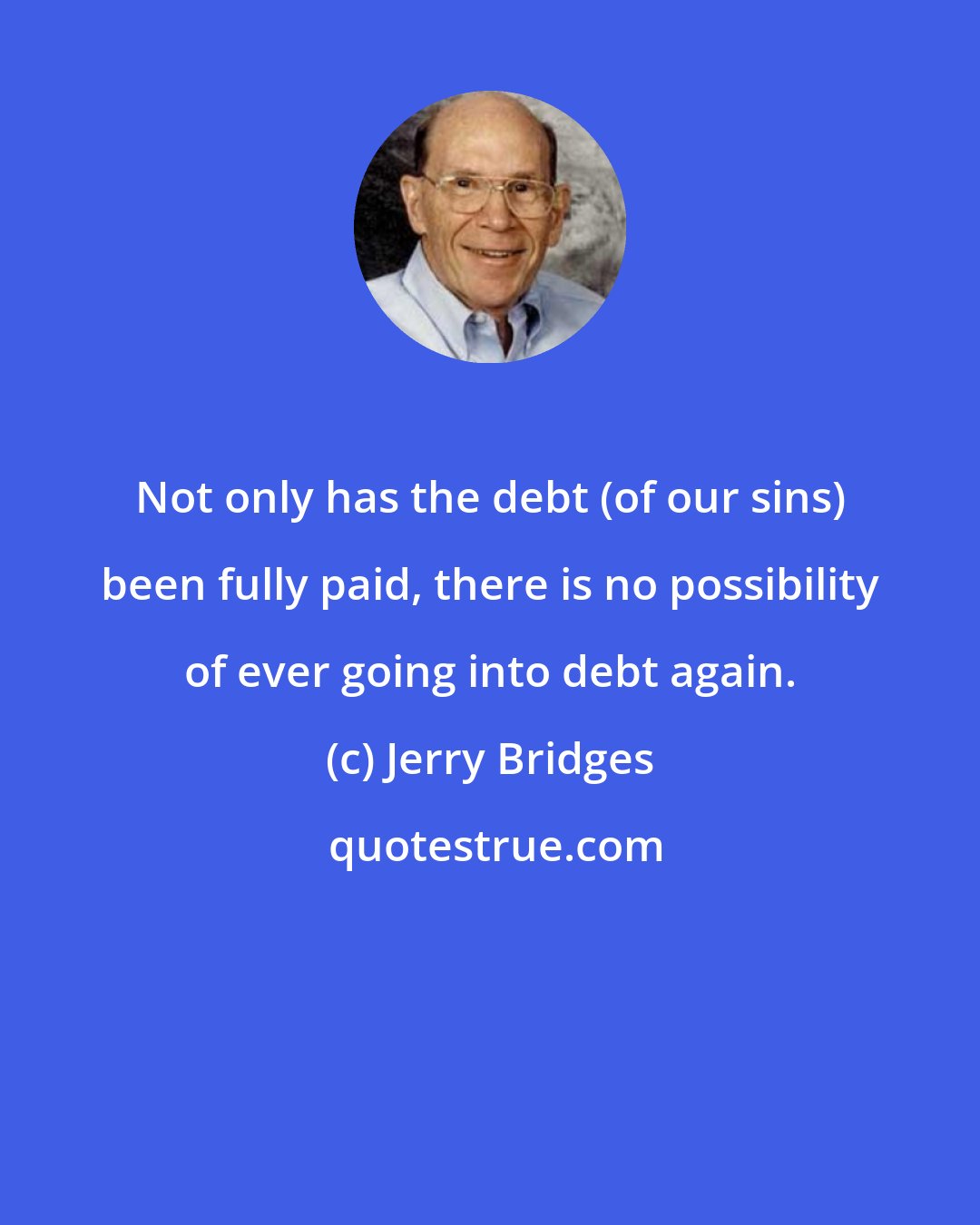 Jerry Bridges: Not only has the debt (of our sins) been fully paid, there is no possibility of ever going into debt again.