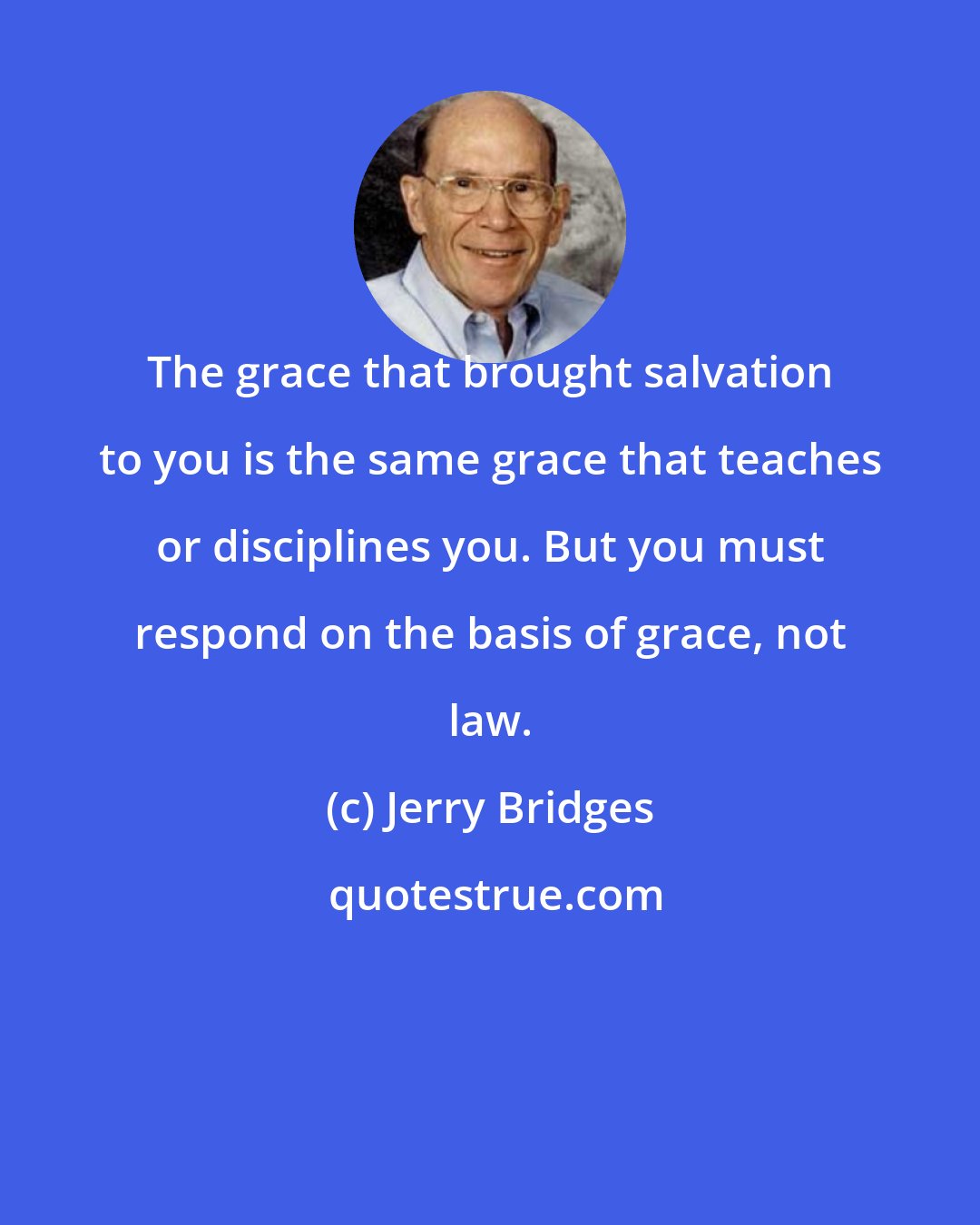 Jerry Bridges: The grace that brought salvation to you is the same grace that teaches or disciplines you. But you must respond on the basis of grace, not law.