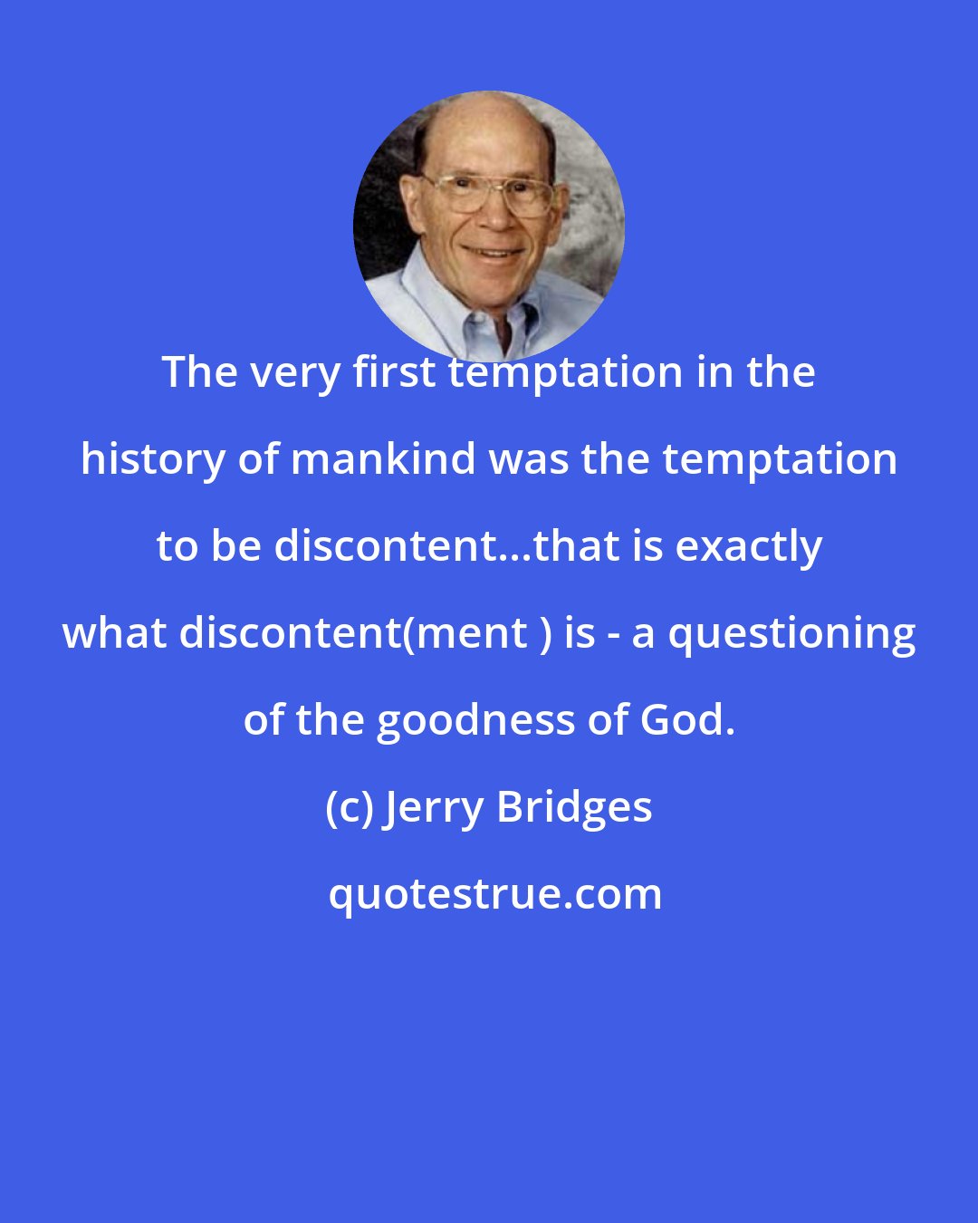 Jerry Bridges: The very first temptation in the history of mankind was the temptation to be discontent...that is exactly what discontent(ment ) is - a questioning of the goodness of God.