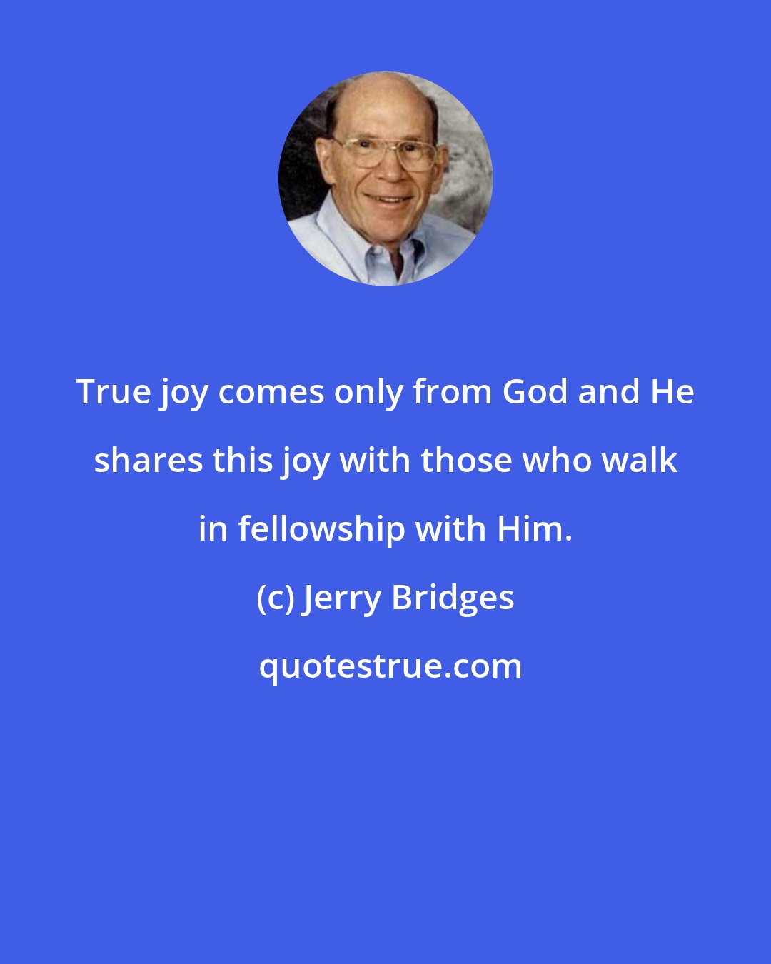 Jerry Bridges: True joy comes only from God and He shares this joy with those who walk in fellowship with Him.