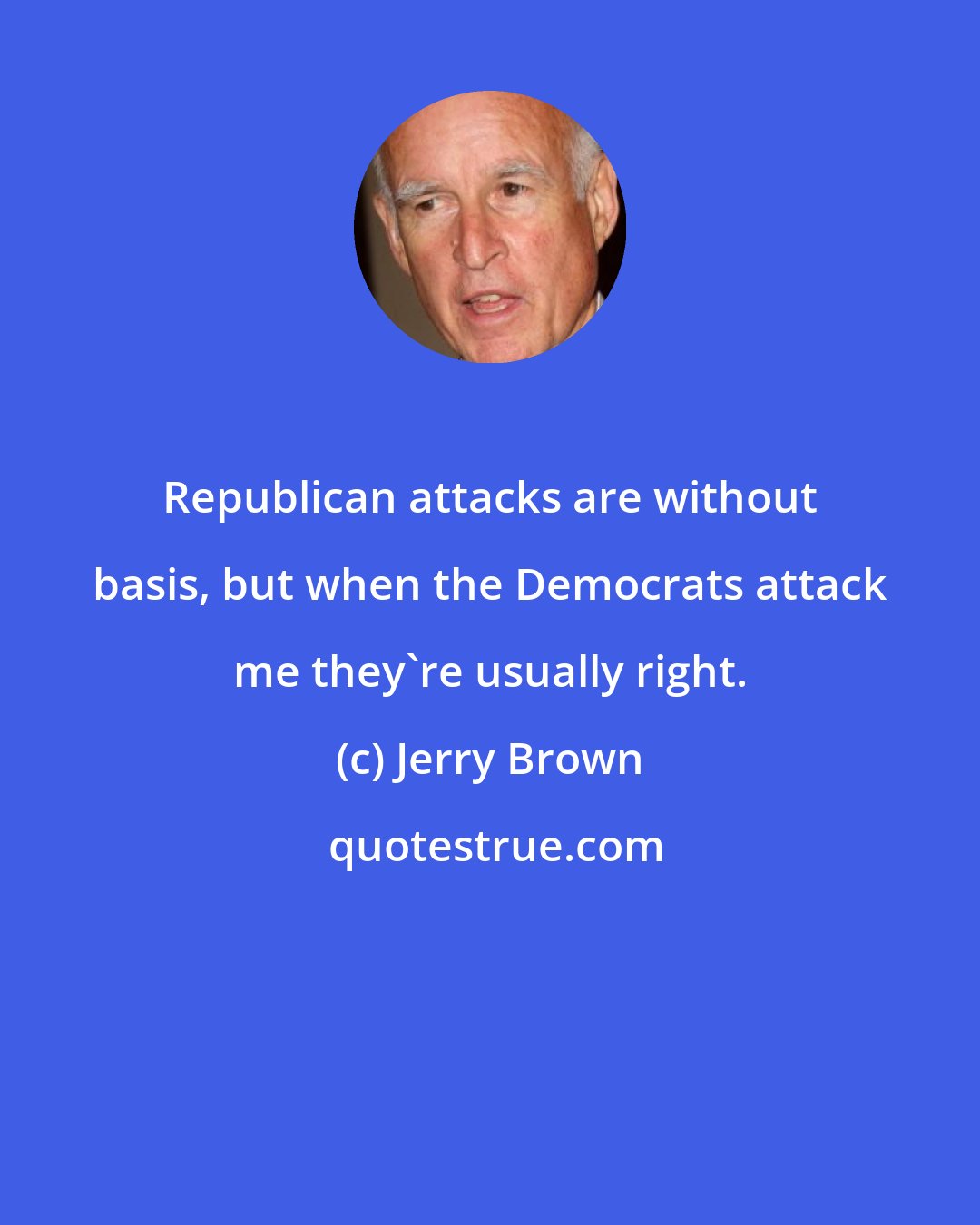 Jerry Brown: Republican attacks are without basis, but when the Democrats attack me they're usually right.