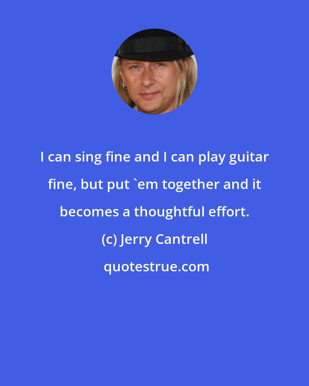 Jerry Cantrell: I can sing fine and I can play guitar fine, but put 'em together and it becomes a thoughtful effort.