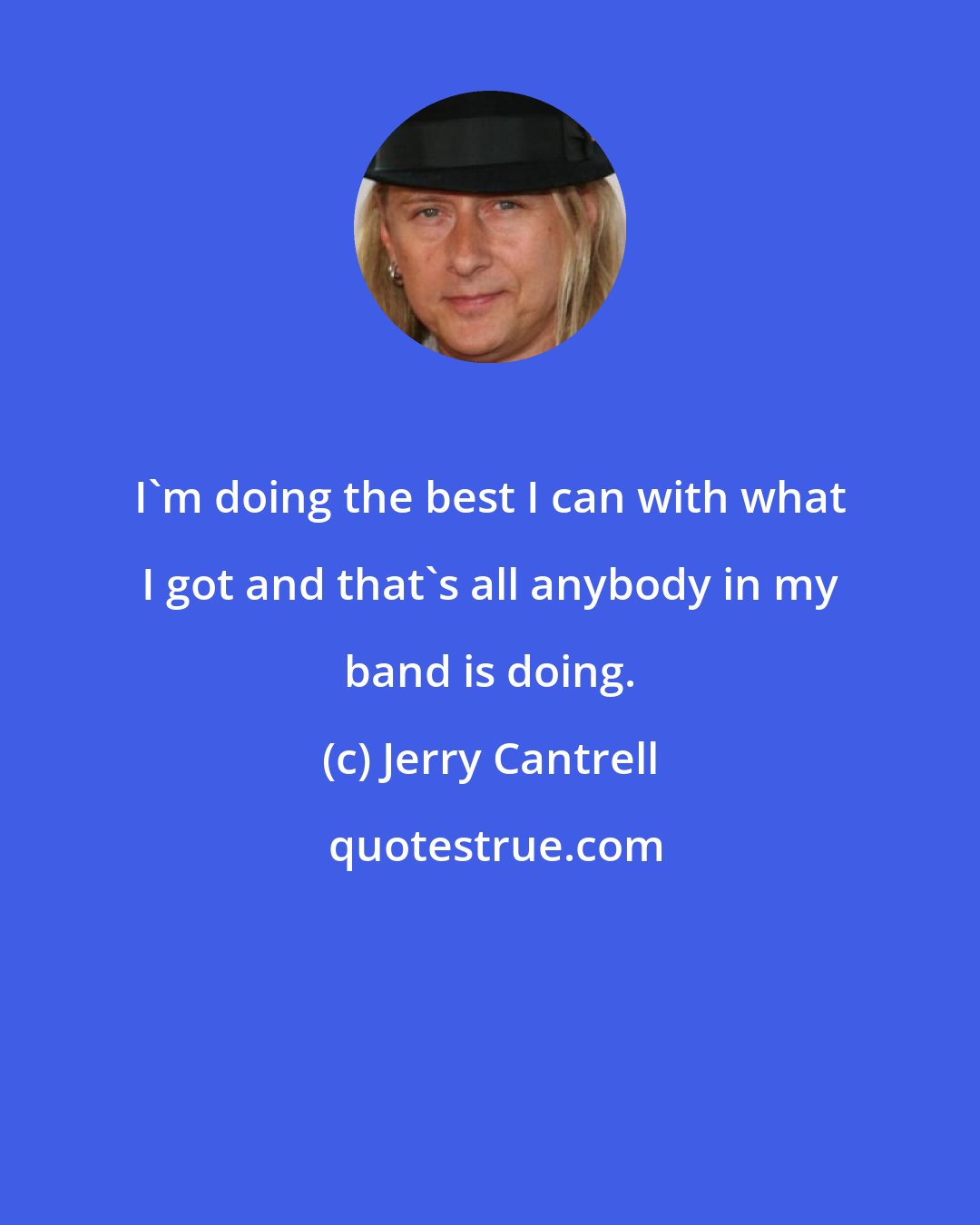 Jerry Cantrell: I'm doing the best I can with what I got and that's all anybody in my band is doing.