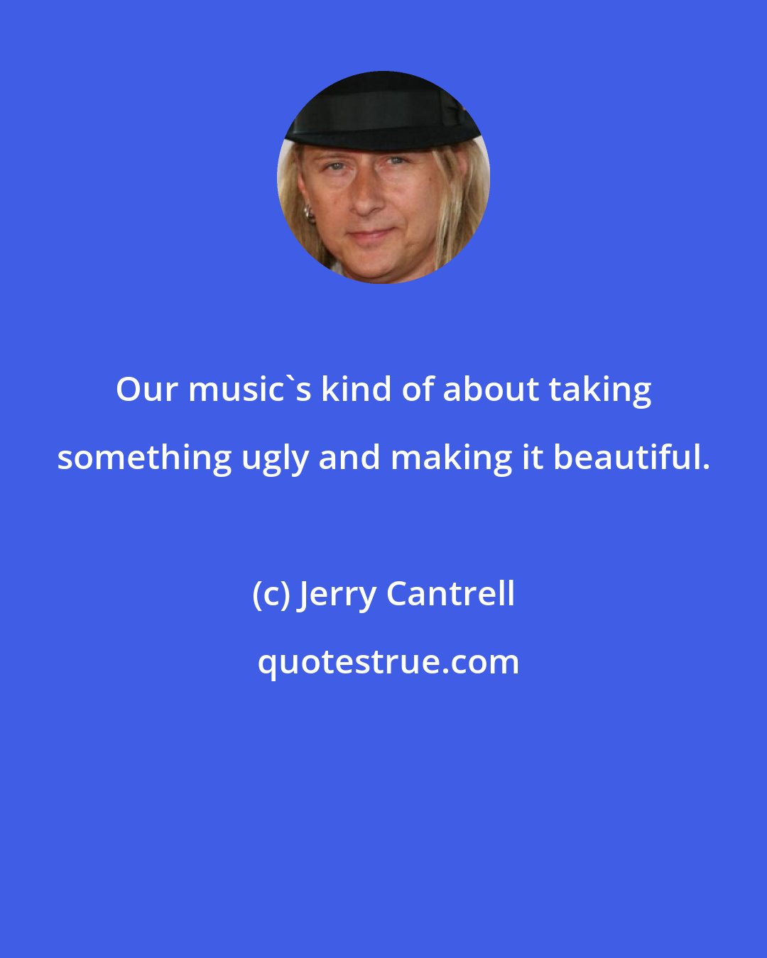 Jerry Cantrell: Our music's kind of about taking something ugly and making it beautiful.