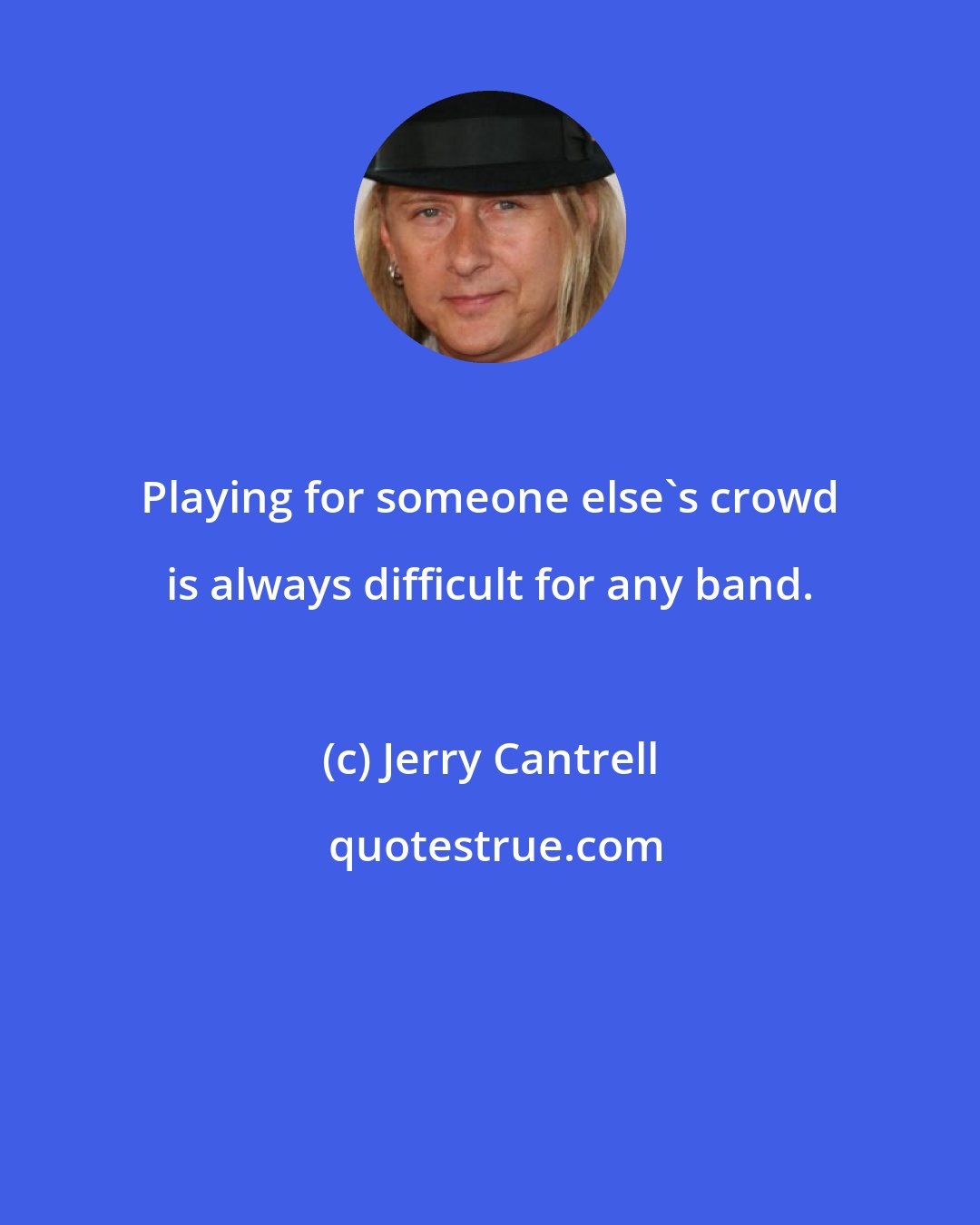 Jerry Cantrell: Playing for someone else's crowd is always difficult for any band.