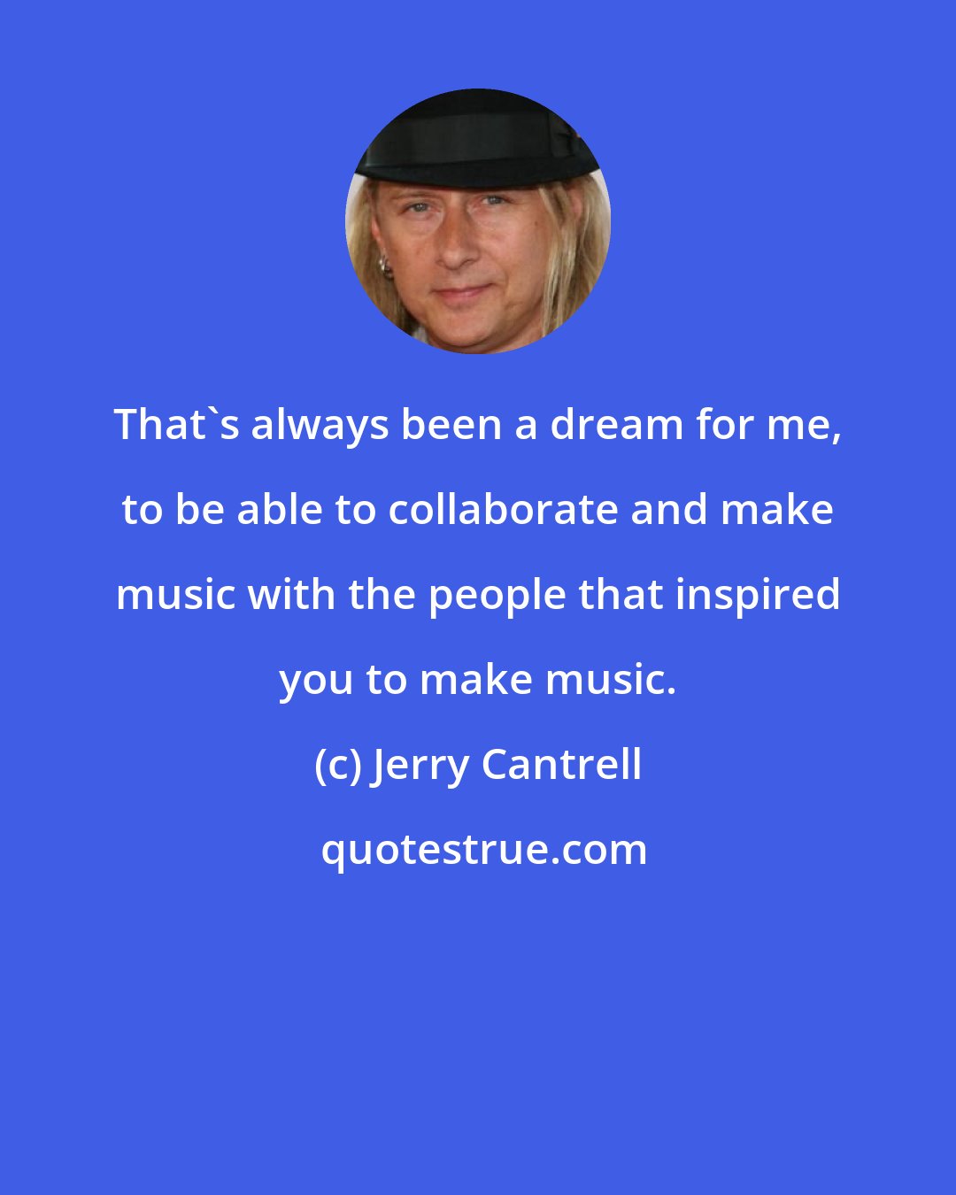 Jerry Cantrell: That's always been a dream for me, to be able to collaborate and make music with the people that inspired you to make music.