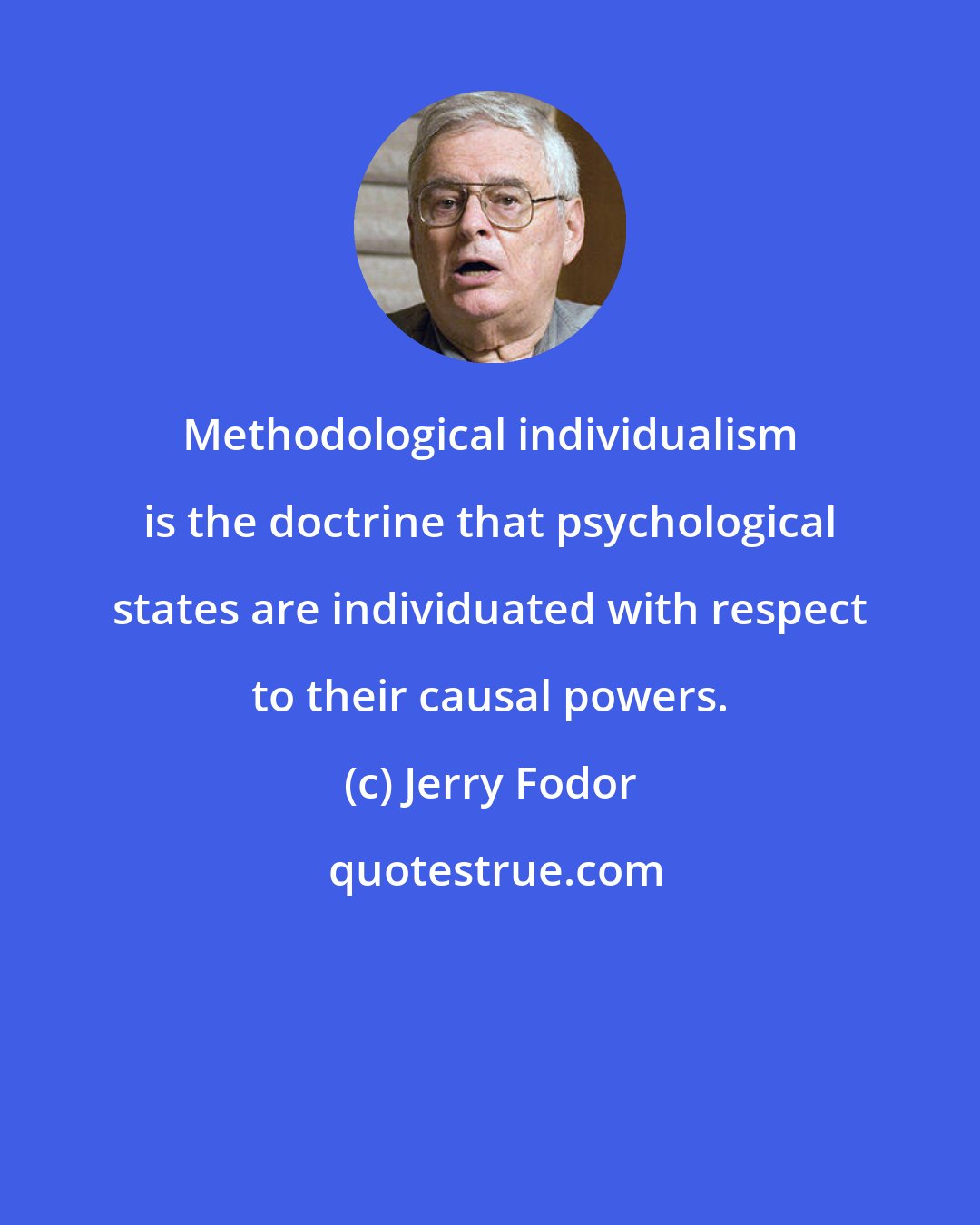 Jerry Fodor: Methodological individualism is the doctrine that psychological states are individuated with respect to their causal powers.