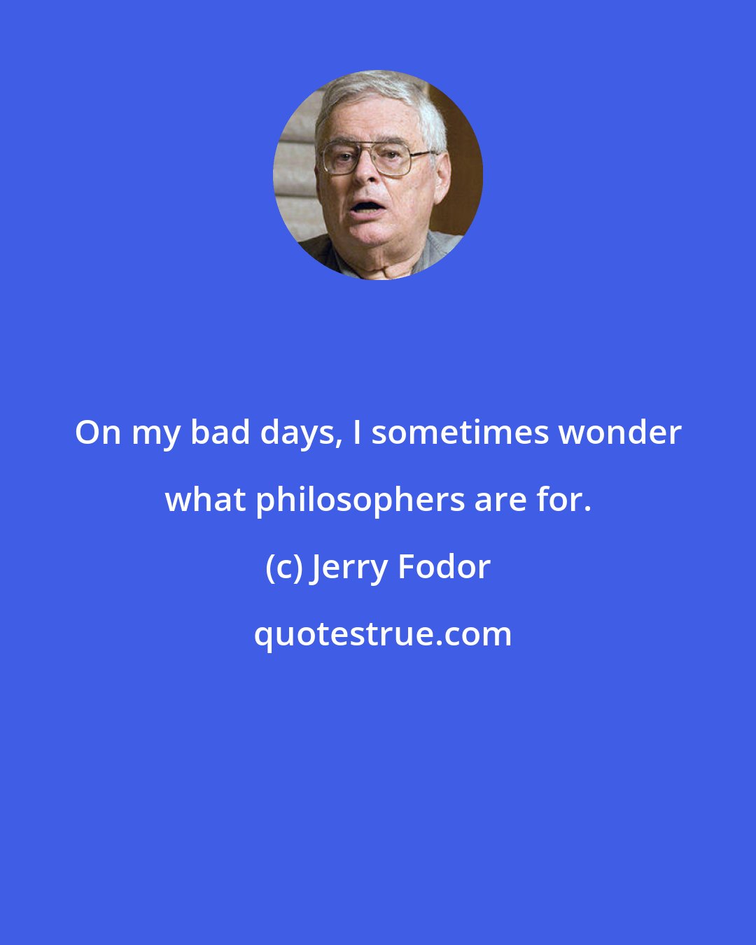 Jerry Fodor: On my bad days, I sometimes wonder what philosophers are for.