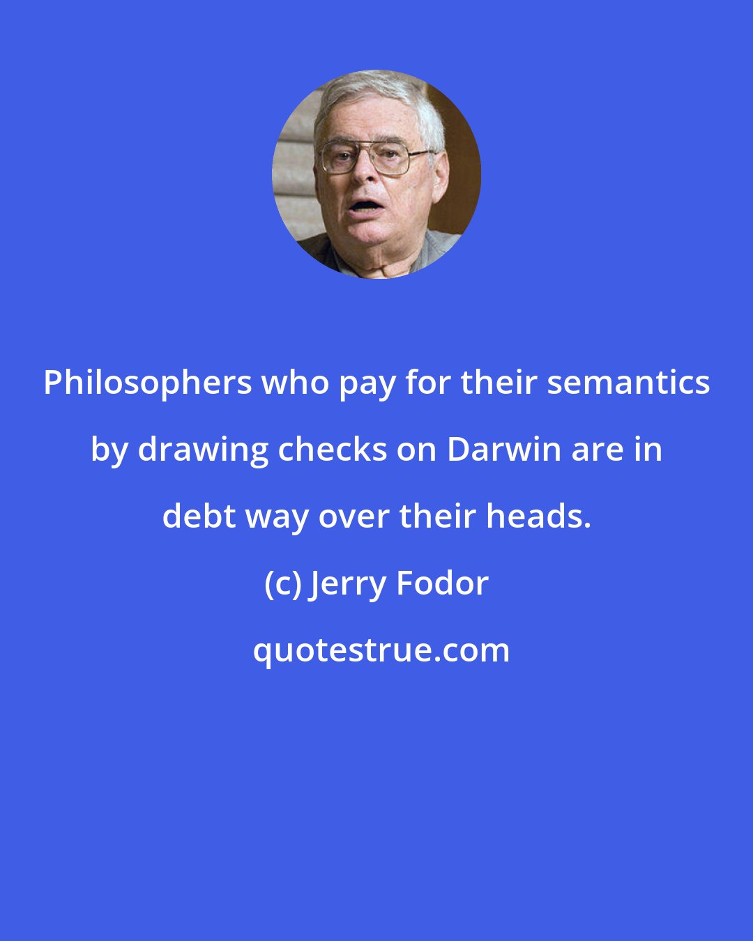 Jerry Fodor: Philosophers who pay for their semantics by drawing checks on Darwin are in debt way over their heads.