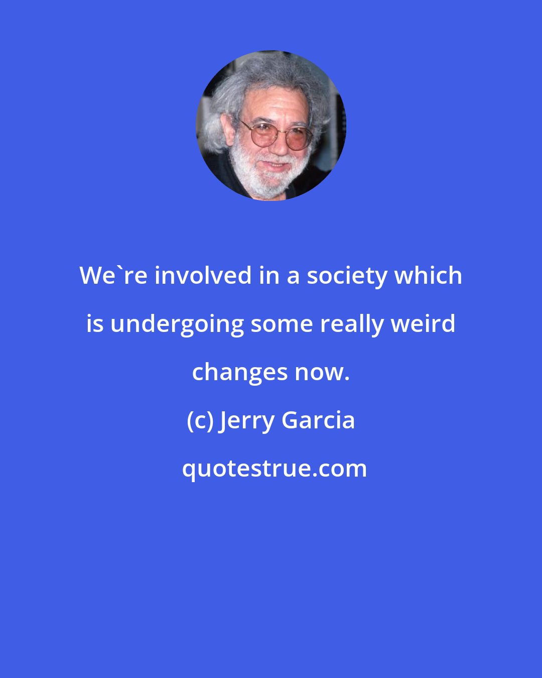 Jerry Garcia: We're involved in a society which is undergoing some really weird changes now.