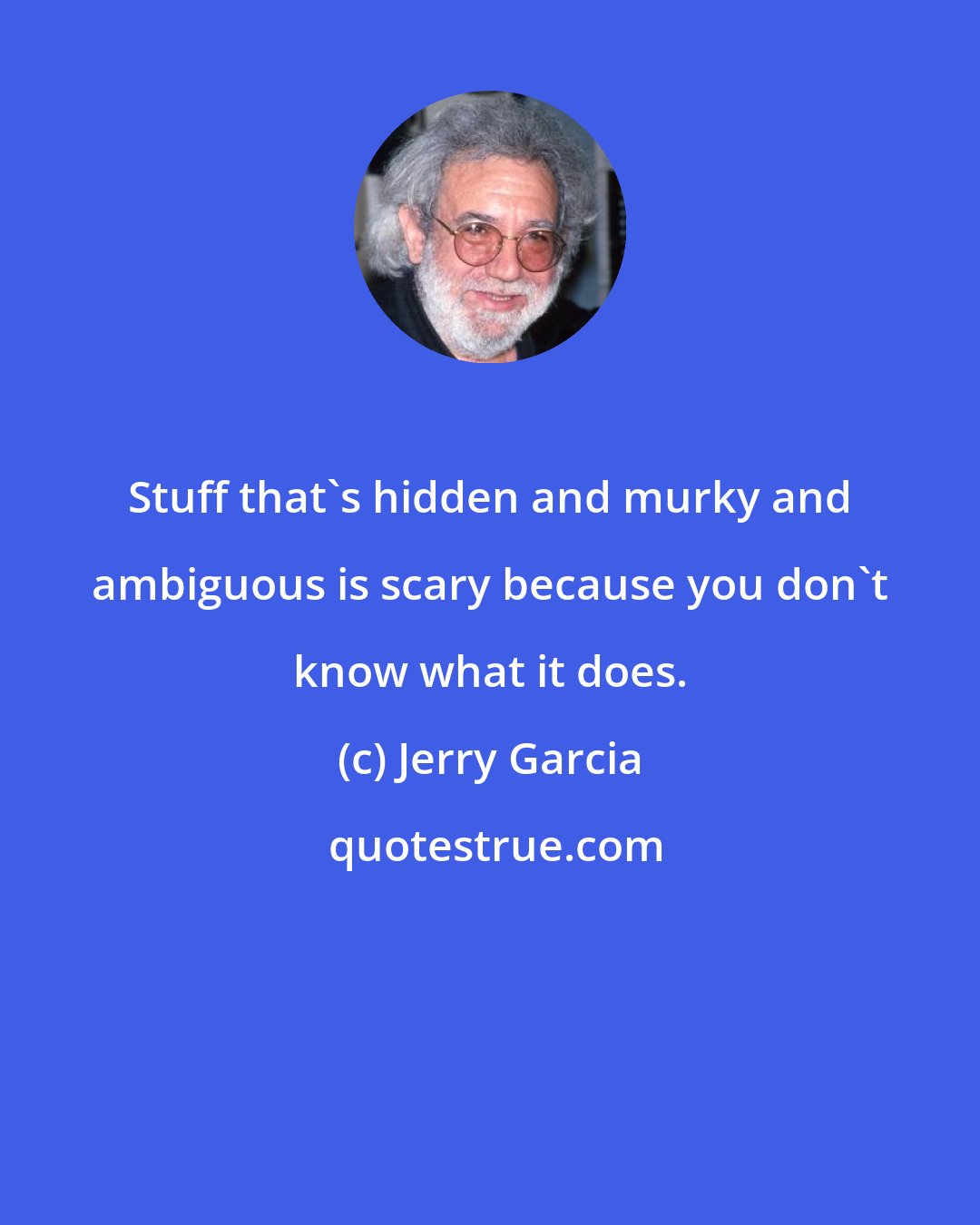 Jerry Garcia: Stuff that's hidden and murky and ambiguous is scary because you don't know what it does.